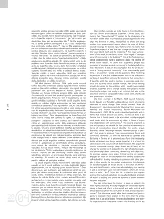 04
20
04
20
146
•
organizéts pilsétas pirmajai biennålei 2000. gadå), savå rakstå
iestarpina garus citåtus no valdîbas ziñojumiem par britu paß-
valdîbu éku ståvokli. Tomér Eßa stingrîba våjinås, kad viñß apgal-
vo, ka Superflex projekts ir “instruments”, kas “var izmainît gan
daudzståvu ékas, gan tås iedzîvotåju télu”3. Péc Eßa apgalvoju-
ma, ßå darba galvenais sasniegums ir tas, ka tas ”nostiprinåjis
ékas iemîtnieku kopîbas izjütu”.4 Kaut arî Eßa apgalvojumiem
par britu dzîvojamo augstceltñu ståvok¬a pasliktinåßanos tekstå ir
vairåkas atsauces, viña apgalvojums, ka Superflex projekts ir
veicinåjis ”kopîbas izjütas nostiprinåßanos”, pamatu pamatos ir
intuitîvs. (Vél vairåk – tas balstås uz pieñémumu, ka nepårprota-
mi labi ir tas, ka måksla veicina “spécîgu kopîbas izjütu”, – ßådu
apgalvojumu es vélétos apßaubît.) Es mé©inu norådît uz to, ka ßo
problému rada Superflex darba filozofiskais pamats un diskurss
ap to. Ja Superflex vélas, lai viñu darbi funkcionétu komplekså
sociålå starplaukå, tådéjådi radot pozitîvas pårmaiñas, tad kritikai
vajadzétu novértét ßådu viñu mér˚i ar atbilstoßi lietiß˚u analîzi.
Superflex mér˚is ir mainît sabiedrîbu, tådé¬ viñu projektus
vajadzétu aplükot ne tikai no måkslas kritikas pozîcijas, bet arî no
attiecîgi piesaistîto jomu diskursa kritériju pozîcijåm: sociålå
darba, labdarîbas un valdîbu iniciatîvåm.
Vél kåds piemérs: Artforum 2004. gada marta numurå
Karloss Basualdo un Reinaldo Ladaga apsprieΩ nesenos måkslas
projektus, kas veltîti sociålajåm pårmaiñåm. Viñu rakstå Kaujas
pañémieni tiek aprakstîti Marjetikas Potrças, Ûannas van
Héjsvikas un Tomasa Hirßhorna projekti 2002. gada izstådei
Documenta XI. Visi darbi tiek aprakstîti pozitîvi, pamatojoties uz
diviem apgalvojumiem. Pirmais no tiem ir tik pazîstams, ka nav
gandrîz nekådas vajadzîbas to formulét: sociåli angaΩéts darbs
atsakås no måkslas objekta autonomijas par labu paståvîgai
sadarbîbai ar sabiedrîbu.5 Otrs arguments ir tåds, ka ßådi projek-
ti ir vértîgi savu praktisko sasniegumu dé¬, jo veido kopîgu iden-
titåti: kå apgalvo Basualdo, darbi rada “apmaiñas sadarbîbas tîk-
lus starp cilvékiem”, kas veido “jaunas pårståvniecîbas formas un
kopienu identitåtes”. Tåpat kå apceréjumos par Superflex un Edi
Ramu Tirånå, måksla tiek uztverta kå spéks, kas neglåbjami
paaugstina paßapziñu un vieno cilvékus; tas ir identificéßanås
mér˚is un paßnoteikßanås avots. Íåds apgalvojums izklausås
gana sapråtîgs (sirds dzi¬umos més visi vélamies, lai måksla mainî-
tu pasauli), bet, ja to analizé politiskås filozofijas par sabiedrîbu,
demokråtiju un sabiedrîbas subjektivitåti kontekstå, ßådi izteiku-
mi k¬üst nestabilåki. Kritika par sociåli angaΩétu måkslu balstås uz
pieñémumu, ka subjekti véro måkslas objektus, apzinoties kaut
kådas kopîgas lietas ar citiem cilvékiem. Citiem vårdiem sakot,
diskursa par sociåli angaΩétas måkslas pamatvértîbåm pamatå
vienmér ir apstiprinoßo un identificéjoßo vértîbu piesaukßana,
nevis atziña, ka identitåte ir pak¬auta neindetificéßanås
nejaußîbai, kur tas, kas es neesmu, ir tikpat lielå mérå svarîgs kå
tas, kas es esmu.6 Kriti˚i neapßauba arî utopisko pieñémumu, ka
kultüras kapitåls var tikt vienlîdzîgi sadalîts starp visiem
sabiedrîbas sektoriem, un ignoré varas dinamiku starp sañéméju
un sniedzéju. Ío retoriku var atståt pilnîgi mierå vai gluΩi
pretéji – pak¬aut vél spécîgåkai analîzei.
Ja sociåli angaΩétu måkslu motivé vélme radît reålas sekas
pasaulé un ja tå meklé politisku un étisku le©itimitåti ßådam
apgalvojumam, tad tai vajadzîgs jauns kritisks diskurss.7 Íåds
diskurss ¬autu gan skatîtåjiem, gan dalîbniekiem vértét ßos pro-
jektus péc tådiem nosacîjumiem, kå måkslinieki vélas, proti, kå
sociålu praksi. Anekdotiskås liecîbas un vélmju projekcijas, kas
raksturo ßîs måkslas ßîbrîΩa kritiku, nopietni apdraud tås ambîci-
jas (kaut arî es, kå jau norådîju, esmu skeptiski noskañota pret
ßîm ambîcijåm). Varu minét kådu izñémumu ßajå likumå:
ma©istra darbu, kurå Superflex projekts Tanzånijå Biogas tika
novértéts gan no måkslas véstures, gan büvattîstîbas darbu per-
spektîvas. Studente (Liza Rehema) intervéja kådu zinåtnieku
(Iedzîvotåju un attîstîbas pétniecîbas direktoru Kårdifas universi-
tåté Tomu Gabrielu) un Åfrikas palîdzîbas organizåcijas vadîtåju
(Jankubu Dibu no Gambijas ©imenes plånoßanas asociåcijas). Abi
eksperti kritiski vértéja Superflex projektu, bet atß˚irîgu iemeslu
Many similar examples are to be found in the critical litera-
ture on Danish artist-collective Superflex. Charles Esche, dis-
cussing their “Superchannel” TV station for the inhabitants of a
run-down tower block in Liverpool (a project organised for the
city’s first Biennial in 2000), intersperses his article with long
quotes from governmental reports about the state of British
council housing. Yet Esche’s rigour falters when he asserts that
Superflex’s project is a ‘tool’ that can ‘change the image of both
the tower block itself and the residents’.3 The major achieve-
ment of this work, Esche claims, is that it has forged a “stronger
sense of community in the building”.4 For all the footnoted evi-
dence underpinning Esche’s assertions about the decline of
British tower blocks, his claim that Superflex’s project has
prompted a ‘stronger sense of community’ is fundamentally intu-
itive. (Moreover, it rests on the assumption that for art to pro-
mote a “strong sense of community” is an unequivocally good
thing – an assertion I would wish to question). What I’m trying
to point out is that this problem resides both in the philosophi-
cal basis of Superflex’s work and the discourse that surrounds it.
If Superflex wish their work to function in a complex social inter-
stice, and to bring about positive change, then critical writing
should do justice to this ambition with equally hard-headed
analyses. Superflex aim to change society: their projects should
therefore be subject not simply to art criticism, but also to the
discursive criteria of comparable fields: social work, charity aid
and government initiatives.
One more example: in the March 2004 issue of Artforum,
Carlos Basualo and Reinaldo Laddaga discuss recent art projects
dedicated to social change. Their article, entitled “Rules of
Engagement”, describes projects by Marjetica Potrc, Jeanne van
Heeswijk and Thomas Hirschhorn’s Bataille Monument for
Documenta XI, 2002. All the work is described positively, and in
terms that revolve around two claims. The first of these is so
familiar that it hardly needs to be articulated: socially-engaged
work breaks with the autonomous art object in favour of ongo-
ing collaboration with communities.5 The second argument is
that such projects are valuable for their practical achievements in
terms of constructing shared identity: the works, argue
Basualdo, create “exchange networks between groups of peo-
ple” that serve to produce “new representational forms and
community identities”. As with the literature on Superflex and
Edi Rama in Tirana, art is perceived as a force that necessarily
builds self-esteem and brings people together; it is a focus for
identification and a source of self-determination. This argument
sounds reasonable enough (deep down we all want art to
change the world), but if analysed in the light of debates in poli-
tical philosophy about community, democracy and subjectivity,
its premises appear more shaky. Critical writing on socially-
engaged art rests on the assumption that viewing subjects are
self-realised by sharing something-in-common with other peo-
ple. In other words, the core values underpinning the discourse
on socially engaged art always default to the values of affirma-
tion and identification – rather than acknowledging that identity
is just as contingent upon non-identification: what I am not as
much as what I am.6 Critics also fail to question the utopian
premise that cultural capital can be equally distributed amongst
all sectors of society, and ignore the dynamic of power between
recipient and giver.
One can either leave this rhetoric in place, or subject it to
more rigorous scrutiny. If socially-engaged art is motivated by the
desire to have real effects in the world, and seeks political and
ethical legitimacy from this claim, then it needs a new critical dis-
course.7 This discourse would allow both viewers and partici-
pants to evaluate these projects in the terms that the artists
desire, that is, as social praxis. The anecdotal evidence and wish-
ful projections that characterise current critical writing on this art
 