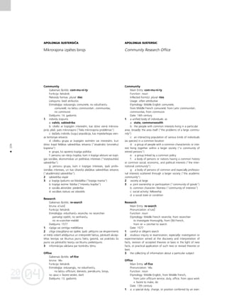 04
20
04
20
154
•
APOLONIJA SUSTERSIÇA
Mikrorajona izpétes birojs
Community
Galvenais ß˚irklis: com·mu·ni·ty
Funkcija: lietvårds
Fleksîvås formas: plural -ties
Lietojums: bieΩi atributîvs
Etimolo©ija: vidusang¬u comunete, no vidusfrançu
comuneté, no latîñu communitat-, communitas,
no communis
Datéjums: 14. gadsimts
1: indivîdu kopums
a: valsts, sabiedrîba
b: cilvéki ar kopîgåm interesém, kas dzîvo vienå mikrora-
jonå; plaßi: pats mikrorajons (“liela mikrorajona problémas”)
c: daΩådu indivîdu (sugu) populåcija, kas mijiedarbojas vien-
as teritorijas ietvaros
d: cilvéku grupa ar kopîgåm iezîmém vai interesém, kuri
dzîvo kopå lielåkas sabiedrîbas ietvaros (“atva¬inåto (virsnieku)
kopiena”)
e: grupa, ko apvieno kopîga politika
f: personu vai nåciju kopîba, kam ir kopîga vésture vai kopî-
gas sociålas, ekonomiskas un politiskas intereses (“starptautiskå
sabiedrîba”)
g: personu grupa, kam ir kopîgas intereses, îpaßi profe-
sionålas intereses, un kas izkaisîta plaßåkas sabiedrîbas ietvaros
(“akadémiskå sabiedrîba”).
2: sabiedrîba vispår
3: a: kopîgs îpaßums vai lîdzdalîba (“kopîga manta”)
b: kopîga iezîme: lîdzîba (“intereßu kopîba”)
e: sociåla aktivitåte: piederîba
d: sociålais statuss vai ståvoklis
Research
Galvenais ß˚irklis: re·search
Izruna: ri’s :t∫
Funkcija: lietvårds
Etimolo©ija: vidusfrançu recerche, no recerchier
pamatîgi izpétît, no senfrançu,
no re-+cerchier meklét
Datéjums: 1577
1: rüpîga vai centîga mekléßana
2: cîtîga iztaujåßana vai izpéte; îpaßi: pétîjums vai eksperiments
ar mér˚i izdarît atklåjumus un interpretét faktus, pårskatît akcep-
tétas teorijas vai likumus jaunu faktu gaismå, vai praktisks ßo
jauno vai pårskatîto teoriju vai likumu pielietojums
3: informåcijas våkßana par konkrétu tému
Office
Galvenais ß˚irklis: of·fice
Izruna: ‘ fıs
Funkcija: lietvårds
Etimolo©ija: vidusang¬u, no vidusfrançu,
no latîñu officium, dienests, pienåkums, birojs,
no opus + facere veidot, darît
Datéjums: 13. gadsimts
APOLONIJA SUSTERSIC
Community Research Office
Community
Main Entry: com·mu·ni·ty
Function: noun
Inflected Form(s): plural -ties
Usage: often attributive
Etymology: Middle English comunete,
from Middle French comunet‚, from Latin communitat-,
communitas, from communis
Date: 14th century
1: a unified body of individuals: as
a: state, commonwealth
b: the people with common interests living in a particular
area; broadly: the area itself (“the problems of a large commu-
nity”)
c: an interacting population of various kinds of individuals
(as species) in a common location
d: a group of people with a common characteristic or inte-
rest living together within a larger society (“a community of
retired persons”)
e: a group linked by a common policy
f: a body of persons or nations having a common history
or common social, economic, and political interests (“the inter-
national community”)
g: a body of persons of common and especially professio-
nal interests scattered through a larger society (“the academic
community”)
2: society at large
3: a: joint ownership or participation (“community of goods”)
b: common character: likeness (“community of interests”)
c: social activity: fellowship
d: a social state or condition
Research
Main Entry: re·search
Pronunciation: ri’s :t∫
Function: noun
Etymology: Middle French recerche, from recerchier
to investigate thoroughly, from Old French,
from re- + cerchier to search
Date: 1577
1: careful or diligent search
2: studious inquiry or examination; especially: investigation or
experimentation aimed at the discovery and interpretation of
facts, revision of accepted theories or laws in the light of new
facts, or practical application of such new or revised theories or
laws
3: the collecting of information about a particular subject
Office
Main Entry: of·fice
Pronunciation: ‘ fıs
Function: noun
Etymology: Middle English, from Middle French,
from Latin officium service, duty, office, from opus work
+ facere to make, do
Date: 13th century
1: a: a special duty, charge, or position conferred by an exer-
e
e
c
c
 