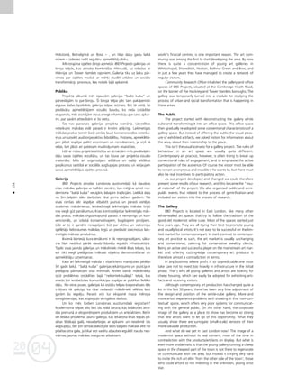 04
20
04
20
156
•
Hokstonå, Betnalgrînå un Bovå – , un tikai daΩu gadu laikå
viñiem ir izdevies radît regulåru apmeklétåju loku.
Mikrorajona izpétes birojs apmetås IBID Projects galerijas un
biroja telpås, kas atrodas KembridΩas Hîtroudå, uz robeΩas ar
Heknijas un Tower Hamlets rajoniem. Galerija tika uz laiku pår-
vérsta par izpétes moduli ar mér˚i studét urbåno un sociålo
transformåciju procesus, kas notiek ßajå apkaimé.
Publika
Projekta såkumå més izjaucåm galerijas “balto kubu” un
pårveidojåm to par biroju. Íî biroja telpa péc tam pakåpeniski
atguva daΩas tipiskåkås galeriju telpas iezîmes. Bet tå vietå, lai
piedåvåtu apmeklétåjiem vizuålo baudu, ko rada izstådîtie
eksponåti, més aicinåjåm viñus sniegt informåciju par savu apkai-
mi, par savåm attiecîbåm ar ßo vietu.
Tas nav parastais galerijas projekta scenårijs. Uzvedîbas
noteikumi måkslas vidé parasti ir krietni atß˚irîgi. Laikmetîgås
måkslas prakse tomér bieΩi cenßas lauzt konvencionålos noteiku-
mus un uzsvért auditorijas aktîvu lîdzdalîbu. Protams, apmeklétå-
jam jåbüt iespéjai palikt anonîmam un neredzamam, ja viñß tå
vélas, bet jåbüt arî patiesam mudinåjumam iesaistîties.
Lîdz ar müsu projekta attîstîbu un izmaiñåm més piedåvåjåm
da¬u savas izpétes rezultåtu, un tas k¬uva par projekta vizuålo
materiålu. Més arî organizéjam atklåtus un da¬éji atklåtus
pasåkumus saistîbå ar sociålås augßupejas procesu un iek¬aujam
savus apmeklétåjus izpétes proceså.
Galerija
IBID Projects atrodas Londonas austrumda¬å kå daudzas
citas måkslas galerijas ar baltåm sienåm, kas mé©ina sekot mo-
dernisma “baltå kuba” vecajåm, labajåm tradîcijåm. Lielåkå da¬a
no ßîm telpåm såka darboties tikai pirms daΩiem gadiem. Tås
visas cenßas péc iespéjas atbalstît jaunus un parasti vietéjas
izcelsmes måksliniekus. IerobeΩotajå laikmetîgås måkslas tirgü
nav viegli güt panåkumus. Krasi kontrastéjot ar laikmetîgås måk-
slas praksi, måkslas tirgus kopumå parasti ir nemainîgs un kon-
vencionåls, un izdabå konservatîvajiem, bagåtajiem pircéjiem.
Lîdz ar to ir gandrîz neiespéjami büt par aktîvu un veiksmîgu
spélétåju lielstraumes måkslas tirgü un piedåvåt izaicinoßus laik-
metîgås måkslas produktus.
Ikvienå bizneså, kura ienåkumi ir tik neprognozéjami, såku-
ma fåzé nedrîkst påråk daudz lîdzek¬u ieguldît infrastruktürå.
Tåpéc visas jaunås galerijas un måkslinieki meklé létas telpas, kas
var tikt viegli pielågotas måkslas objektu demonstréßanai un
apmeklétåju uzñemßanai.
Kaut arî laikmetîgå måksla ir visai krietni mainîjusies pédéjo
50 gadu laikå, “baltå kuba” galerijas iekårtojums un pozîcija ir
pielågota pårmaiñåm visai minimåli. Arvien vairåk måkslinieku
izjüt problémas izstådîties ßajå “nekontekstuålajå” telpå, kas
sniedz ¬oti ierobeΩotas komunikåcijas iespéjas ar publikas lielåko
da¬u. No otras puses, galerijas kå izståΩu telpas korporatîvais téls
ir k¬uvis tik spécîgs, ka tikai nedaudzi måkslinieki vélétos laist
garåm ßo iespéju. Parasti viñi tur eksponé maza méroga
surogåtversijas, kas atspogu¬o vértîgåkos darbus.
Un ko més ßodien Londonas austrumda¬å iegüstam?
Modernisma telpas télu bez tås reålå satura, kas lielåkoties atro-
das pretrunå ar eksponétajiem produktiem un artefaktiem. Bet ir
vél lielåka probléma. Jauna galerija, kas iekårtota létås telpås pil-
sétas létåkajå galå, nesadarbojas ar apkaimi un nesekmé tås
augßupeju, bet ¬oti cenßas dabüt pie sevis bagåto måkslas eliti no
pilsétas otra gala, jo tikai viñi varétu at¬auties ieguldît naudu nez-
inåmas, jaunas måkslas zvaigznes atbalstam.
world’s finacial centres, is one important reason. The art com-
munity was among the first to start developing the area. By now
there is quite a concentration of young art galleries in
Whitechapel, Shoreditch, Hoxton, Bethnal Green and Bow, and
in just a few years they have managed to create a network of
regular visitors.
Community Research Office inhabited the gallery and office
spaces of IBID Projects, situated at the Cambridge Heath Road,
on the border of the Hackney and Tower Hamlets boroughs. The
gallery was temporarily turned into a module for studying the
process of urban and social transformation that is happening in
these areas.
The Public
The project started with deconstructing the gallery white
cube and transforming it into an office space. This office space
then gradually re-adopted some conventional characteristics of a
gallery space. But instead of offering the public the visual pleas-
ure of exhibited artifacts, we asked visitors for information about
the area, about their relationship to the place.
This isn’t the usual scenario for a gallery project. The rules of
behaviour in an art space are usually quite different.
Contemporary art practice, however, is often trying to break up
conventional rules of engagement, and to emphasise the active
participation of the audience. Of course the visitor must be able
to remain anonymous and invisible if he wants to, but there must
also be real incentives to participatory action.
As our project developed and changed we could therefore
present some results of our research, and this became the “visu-
al material” of the project. We also organised public and semi-
public events that related to the process of gentrification and
included our visitors into the process of research.
The Gallery
IBID Projects is located in East London, like many other
white-walled art spaces that try to follow the tradition of the
good old modernist white cube. Most of the spaces started just
few years ago. They are all trying their best to promote young
and usually local artists. It’s not easy to be successful on the lim-
ited market for contemporary art. In stark contrast to contempo-
rary art practice as such, the art market is usually unchanging
and conventional, catering for conservative wealthy clients.
Being an active and successful player on the mainstream art mar-
ket and offering cutting-edge contemporary art products is
therefore almost a contradiction in terms.
In any business where profit is so unpredictable one must
take care not to invest too heavily in infrastructure in the initial
phase. That’s why all young galleries and artists are looking for
cheep housing, which can easily be adopted for exhibiting arti-
facts and receiving visitors.
Although contemporary art production has changed quite a
lot in the last 50 years, there has been very little adjustment of
the design and position of the white-cube gallery. More and
more artists experience problems with showing in this ‘non-con-
textual’ space, which offers very poor systems for communicat-
ing with the general public. On the other hand, the corporate
image of the gallery as a place to show has become so strong
that few artists want to let go of this opportunity. What they
usually show there are surrogate (small-scale) versions of their
more valuable production.
And what do we get in East London now? The image of a
modernist space without its real content, most of the time in
contradiction with the products/artifacts on display. But what is
even more problematic is that the young gallery running a cheep
space in the cheapest part of the town is not there to regenarate
or communicate with the area, but instead it’s trying very hard
to invite the rich art elite ‘from the other side of the town’, those
who could afford to risk investing in the unknown, young artist
star.
 