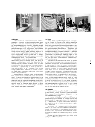 157
•
Måkslinieks
Íodien måksliniekam vairs nav lielas darbnîcas. Måkslinie-
ciskå prakse ir mainîjusies, un daudzi tikpat labi iztiek ar nelielu
biroja telpu, kurå ir dators ar interneta pieslégumu un telefons.
Òoti bieΩi ßî telpa atrodas paßa måkslinieka dzîvesvietå. Péc kåda
laika, iespéjams, aktivitåtes pieaug un radîtå k¬üst vairåk, tad ir
vajadzîga lielåka telpa. Un, tå kå ekonomiskå situåcija måkslas
bizneså nav seviß˚i stabila, lielåkå da¬a måkslinieku nevar
at¬auties biroju vai darbnîcu pilsétas attîstîtåkajå rajonå. Viñi arî
vienmér nemaz to negrib! Måkslinieki parasti labpråt dzîvo un
strådå “problemåtiskås” teritorijås, ne tikai tåpéc, ka nevarétu
at¬auties ko labåku, bet arî tåpéc, ka ßîs vietas, kurås parasti ir ¬oti
daΩåds iedzîvotåju saståvs, ir daudz interesantåkas.
Es domåju, ka ßî iemesla dé¬ måkslinieki parasti ir pirmie, kas
sekmé sociålo integråciju sareΩ©îtå urbånå vidé. Bet te ir
paradokss – måkslas kopiena pievelk citus “årpusniekus” ßîm
vietåm, kurås tie agråk nespertu kåju; lîdz ar to ce¬as îres maksa
un cilvékiem, kas såkußi ßo atjaunotnes procesu, proti, paßiem
måksliniekiem tur k¬üst par dårgu. Ío procesu jau virza nekus-
tamå îpaßuma måkleri, un tas ir k¬uvis par oficiålu politisku
straté©iju pilsétas attîstîbå. Måkslinieki tiek aizvilinåti uz noteik-
tåm pilsétas da¬åm, lai uzsåktu ßo re©eneråcijas procesu (tas ir
sociålås augßupejas eifémisms).
Daudzos gadîjumos måkslinieki noslédz nomas lîgumu par
létåm, nolaiståm telpåm uz noteiktu laiku, parasti tikai uz daΩiem
gadiem. Viñi ar savu darbu padara ßo telpu apdzîvojamu. Un ja
viñiem veicas dabüt uz ßejieni “îstos cilvékus”, bet vienlaikus
paßiem savå darbå nav îstas komerciålas veiksmes, paståv draudi,
ka péc lîguma beigåm viñi ßîs telpas zaudés. Èpaßuma cenas pa to
laiku büs célußås, un måkslinieki nespés samaksåt îri. Tåds ir
ståsts, ko més Londonas austrumda¬å dzirdéjåm neskaitåmas
reizes, protams, ne jau tikai no måksliniekiem.
The Artist
Today’s artist no longer has a big studio space. Artistic prac-
tice has changed, and many are just as happy to have a small
office space with a computer, an Internet connection and a tele-
phone. Very often this space is accommodated in the artist’s own
apartment. After a while, perhaps, when the practice develops
and production expands, there is need for a bigger space. And
since the economic situation in the ‘art business’ isn’t very stable
most artists can’t afford an office or a workshop in a developed
part of the town. Not that they even always want it! Artists
usually prefer to live and work in ‘problematic’ areas, not only
because they can’t afford anything better but also because they
find those areas, which usually have a very mixed population,
much more interesting.
That, I think, is why artists are usually among the pioneers
of social integration in complex urban environments. But the par-
adox is that art communities attract other outsiders to previous-
ly no-go areas, which inflates the rents and makes them unaf-
fordable to the people who started the process of rejuvenation,
the artists themselves. This process is already factored in by real
estate dealers, and it has become part of the official political
strategies for urban development. Artists are lured into certain
parts of the town as part of starting the process of regeneration
(which is often little else than a euphemism for gentrification).
In many cases artists would get a lease or a contract for a
cheep run-down space for a limited period, usually just a few
years. They would work on the space to make it inhabitable. And
if they are successful in bringing the ‘right people’ to the area,
but at the same time not really commercially successful in their
own practice, the danger is that they will lose the space after the
contract is over. The price of the real estate has then gone up
and the artists won’t be able to afford the rent.
The Prospect?
This scenario, of course, applies not only to the art world but
to any ‘transitory activities’ that begin as individual initiatives
based on personal interest and joy and take place in the grey
area of the alternative economy.
Our intention with the Community Research Office was to
highlight a contradiction between the concepts of Society and
Development (at the beginning of the end of the Welfare State)
as it is reflected within the process of gentrification. We particu-
larly focused on the role and position of contemporary art prac-
tice in gentrification.
Gentrification is not a new phenomenon in urban develop-
ment, but we wanted to see new models for city development.
Wouldn’t it be possible to find acceptable alternatives to gentri-
fication? Couldn’t programmes be deviced that would counter-
act social cleansing and help create a constructive and complex
society?
Although we all like Cappuccino very much, Turkish coffee
could just as well become a trend!
 