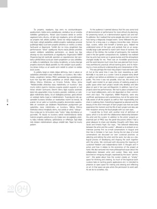 04
20
04
20
162
•
Íis projekts, iespéjams, bija viens no visriskantåkajiem
pasåkumiem, kådos esmu piedalîjusies; vienlaikus tas arî sniedza
vislielåko gandarîjumu. Parasti savå kuratora darbå es cenßos
sagatavot katru sîkumu, cik labi vien iespéjams, pirms vél izståde
vai projekts tiek atklåts publikai. Íoreiz tas nebija iespéjams, jo
més bijåm ielügti piedalîties atklåtå projektu realizåcijas proceså
publiskajå telpå, kurå katrs projekts attîstîtos un notiktu uz vietas
Sanhuanå un Bajamonå. Turklåt divi no müsu projektiem bija
performances “dzîvå” izpildîjumå. Mums nåcås pilnîbå uzticéties
saviem vietéjiem sadarbîbas partneriem, un daudz kas bija
atkarîgs no viñu iesaistîßanås un ieguldîjuma. Organizatori M&M
Proyectos bija ¬oti neoficiåli, spontåni un nepretenciozi, bet vien-
laikus pilnîbå lietas kurså par visiem projektiem un savu atbildîbu
un dalîbu to realizéßanå. Viss notika, kå plånots, un katra îslaicîgå
projekta skaistums slépås apståklî, ka més varéjåm izjust pasåku-
ma dzîves mirk¬us un arî savåm acîm redzét to uztveri no vietéjo
¬auΩu puses.
Es gribétu beigt ar citådu telpas definîciju, kam ir sakars ar
sadarbîbas attiecîbåm starp måkslinieku un kuratoru. Bez måks-
linieku projektiem bütiska PRO2 saståvda¬a bija pane¬diskusija,
kurå man bija liels prieks piedalîties un attîstît idejas kopå ar
Mériju DΩeinu DΩeikobu un Ernesto Puholu. Müsu téma
“Redakcionålås attiecîbas starp måkslinieku un kuratoru” ¬åva
mums izvérst vispirms intensîvu e-pasta saraksti augustå un tad
tikties oktobrî Sanhuanå. Desmit dienu ilgås e-pasta sarakstes
laikå més apspriedåm müsu kuratoru pieredzi, izvéloties un redi-
©éjot måkslinieka darbu, kå arî dialo©iska procesa gaitå attîstot
un veidojot darbu kopå ar måksliniekiem. Turpinåjumå més ap-
spriedåm kuratoru brîvîbas un neatkarîbas nozîmi kå teorijå, tå
praksé, kå arî saikni ar konkréta projekta ekonomisko aspektu.
Més arî nonåcåm pie dzi¬åkiem filozofiskiem jautåjumiem par
sadarbîbu starp måkslinieku un kuratoru. Mérija DΩeina
DΩeikoba izteica intri©éjoßu domu, kas saistås ar vårdu “at¬auja”.
Viña runåja par to, kå kurators rada “tukßu” telpu domåßanai un
jaunradei. Tik daudz no kuratoru veiktå nodroßinåßanas darba
(rakstot projektu pieteikumus utt.) kalpo tam, lai saglabåtu atvér-
tu telpu måkslas radîßanai, aplükoßanai un refleksijai. Íajå telpå
més dodam måksliniekiem at¬auju strådåt labi. Tåpat kå mums
paßiem.
To the audience it seemed obvious that this was some kind
of demonstration or performance for more ethical city planning,
for preserving nature, or a demonstration against cars and traf-
fic pollution. But I realised that some people also took it as some-
how being a religiously charged event. Some followed the per-
formers for a long way in a religious trance-like state. Antonio
Zaya, curator, editor and himself a Santería guru, helped me
understand some of the signs and symbols that on an excep-
tionally large scale seemed to match with those of Santería: the
colours of the clothes, the number of participants, the materials
used in the Zen garden compositions etc. Suddenly I too realised
that my arms had come out in goose bumps and the atmosphere
changed totally for me. There was an incredible synchronicity
and the work became much more than was planned from its pri-
mary earthbound, practical, ethical starting point, and its mean-
ing to a more profound understanding and interpretation of life.
This was perhaps the most risky project I have ever been part
of, but at the same time it was the most rewarding as well.
Normally in my work as a curator I tend to prepare every detail
as well as I can before an exhibition or a project is opened to the
public. This time it was not possible, since we, the artists and
myself, were invited to an open process of realising projects in
public space when each project would only develop and take
place on spot in San Juan and Bayamón. In addition, two of our
projects were live performances. We had to place complete trust
in our local collaborators, and a lot depended on their commit-
ment and input. The organisers, M&M Proyectos, were very
unofficial, spontaneous and unpretentious, but at the same time
fully aware of all the projects as well as their responsibility and
share in realising them. Everything happened as planned and the
beauty of the short time-span of each project was that we could
experience the moment and the life of each project and also see
their reception among the local people with our own eyes.
I would like to finish with another kind of definition of
space, which is to do with the collaborative relationship between
the artist and the curator. In addition to the artists’ projects an
essential part of PR02 was the panel discussions where I had a
great pleasure to share and develop thoughts with Mary Jane
Jacob and Ernesto Pujol. Our topic, “the editorial relationship
between the artist and the curator”, allowed us to embark on an
intensive journey first via e-mail conversations in August and
then live in October in San Juan. During the ten days of e-mail
conversations we discussed our own curatorial practices: as
selecting and editing the artist and the work, but also as a dia-
logical process of developing and shaping the work together
with the artists. We continued with discussing the meaning of
curatorial freedom and independence both in thought and in
action and how it relates to the economics of the project at
hand. We also ventured into more philosophical issues about the
collaboration between artist and curator. Mary Jane Jacob
launched an intriguing thought, expressed by the word “permis-
sion”. She spoke about how the curator creates an “empty”
space for thinking and creating. So much of the logistical work
curators take on (writing grants applications etc.) is intended to
preserve an open space for making and viewing and reflecting
on art. In that space we give artists the permission to work well.
As we do to ourselves, too.
 