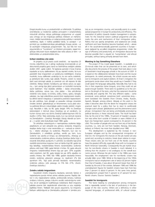 04
20
04
20
164
•
Eiropå ieturéto kursu uz produktivitåti un efektivitåti. Íî politikas
orientéßanås uz modernås vadîbas principiem ir simptomåtiska
industriåli attîstîtas nåcijas politiskajai programmai un uzspieΩ
savu zîmogu arî tås imigråcijas politikas mér˚iem un mehånis-
miem. Atklåti ksenofobiska un izolacionistiska politika ir vienkårßi
neefektîva, tåpéc ir nolikta patålåkå kaktå, to aizståjot – un
pirmkårt jau sociåldemokråtijas pårvaldîtajås Eiropas zemés – ar
tå sauktajåm integråcijas programmåm. Tas, kas lîdz ßim ticis
argumentéts ar “humåniem” un étiskiem principiem, tagad imi-
gråcijas diskursam k¬uvis iespéjams bez tießa sakara ar tiem – ar
efektivitåtes un produktivitåtes birku.
Gribot izteikties citå vietå
Ar projektu Ja jüs prastu runåt zviedriski... var iepazîties 23
minüßu videofilmå, kas ir pilnîgi neatkarîgs kinomateriåls un arî
dokumenté projekta gaitu vienå no Stokholmas vietéjåm valodas
skolåm 2001. gada rudenî. Tå tapßanas pamatå ir Esras Ersenas
kopdarbs ar kursu dalîbniekiem. Kå jau iepriekß minéts, ßie kursi
paredzéti tikai imigrantiem un patvéruma meklétåjiem. Ersenas
mudinåti, kursu dalîbnieki uzrakstîja to, ko viñi sacîtu zviedriski,
ja pietiekami labi runåtu ßajå valodå. Protams, viñiem to nåcås
darît savå dzimtajå valodå, jo zviedriski viñi vél neprata tik labi
izteikties. Nebija nekådu norådîjumu par teksta saturu vai apjo-
mu – tam vienîgi bija jåbüt personiskam un konkrétå momenta
izjütå balstîtam. Visai daΩådås atbildes – daΩas emocionålas,
daΩas politiskas, vienas îsas, citas plaßas – tika pårtulkotas
zviedriski (cita starpå, no ˚înießu, aråbu, krievu, spåñu, bengå¬u
valodas). Jau ßajå videofilmas posmå k¬üst nepårprotami skaidrs,
ka vélmé îstenot integråciju ir saskatåma praktiskå nepiecießamî-
ba péc politikas, kam jårea©é uz pasaules méroga izmaiñåm
(modes vårdiñß: globalizåcija) un fenomeniem, kurus plaßi veici-
na politiskie lémumi industriålajås valstîs (modes vårdiñß: imigrå-
cija). Rezultåts ir tåds, ka 90. gadu beigås 19% no Zviedrijas
iedzîvotåjiem ir dzimußi årpus Zviedrijas vai arî vecåkiem, no
kuriem vismaz viens nav dzimis Zviedrijå (salîdzinåjumam ASV ßis
skaitlis ir 25%). Tådu iedzîvotåju skaits, kuri nav dzimußi nevienå
no Zieme¬valstîm – Zviedrijå, Norvé©ijå, Dånijå, Islandé vai Somi-
jå –, ir vairåk nekå dubultojies kopß 1980. gada.
Íîs attîstîbas izskaidrojums ir neeiropeiskas izcelsmes bég¬u
pieplüdums un tam sekojoßå viñu ©imeñu ieraßanås. Imigrantu
iespéjas darba tirgü ir visai nevienådas un – saskañå ar statisti-
ku – relatîvi atkarîgas no izcelsmes. Pilsoñiem, kuri nav no
Zieme¬valstîm, ir vislielåkås grütîbas, seviß˚i jau tiem, kuru
izcelsme nav saistîta ar Eiropu vai Zieme¬ameriku. Attiecîgi arî
nezieme¬valstu izcelsmes pilsoñu situåcija Zviedrijas darba tirgü ir
visvairåk diskutétais jautåjums. Ir uzkrîtoßi, ka ståvoklis ßajå jomå
neatbilst ekonomikas kopainai. Kaut arî darba tirgü 80. gados tas
bija labvélîgs, nodarbinåtîbas lîmenis nezieme¬valstu izcelsmes
pilsoñu vidü kopß 1980. gada faktiski ir krities. 50. gadu såkumå
imigrantu nodarbinåtîbas lîmenis bija par apm. 20% augståks
nekå zviedriem, bet 90. gadu beigås tas par 40% atpalika no
zviedru lîmeña. No 1990. lîdz 1998. gadam bezdarba lîmenis
zviedru izcelsmes pilsoñiem pieauga no nepilniem 2% lîdz
apméram 6%. Tajå paßå periodå bezdarbs nezieme¬valstu
izcelsmes pilsoñu vidü pieauga no 5% lîdz 27%. (Avots:
Zviedrijas statistika.)
Zviedru valoda imigrantiem
Daudzkårt minéts imigrantu bezdarbu veicinoßs faktors ir
nepietiekama jaunås mîtnes zemes valodas prasme. Papildu fak-
tori ir citu nepiecießamo valodu, profesionålo iemañu, kultüras
zinåßanu trükums, pieejas trükums sociålå nodroßinåjuma sisté-
mai, kå arî sareΩ©îjumi kvalifikåcijas noteikßanå. BieΩi imigrantu
valodas prasme tiek nepårdomåti attiecinåta uz viñu vispåréjo
izglîtîbas lîmeni. Tådéjådi tiek pausts arguments, ka imigrantu
darbam salîdzinåjumå ar Zieme¬valstu pilsoñiem ir zemåka pro-
tory as an immigration country, and secondly points to a wide-
spread programme in Europe for productivity and efficiency. This
orientation of politics towards modern management is sympto-
matic for the industrial nation’s political programme and also
marks the aims and mechanisms of their immigration policy.
Politics that are openly xenophobic and isolationist are simply
inefficient and have therefore become fossilised, which – above
all in the social-democratically governed countries in Europe –
were replaced by so-called integrative programmes. Under the
sign of efficiency and productivity, an immigration discourse has
become possible that is argued on ‘humanitarian’ and ethical
principles, without being primarily derived from them.
Wanting to Say Something Elsewhere
The project If You Could Speak Swedish... is available as a
23-minute video that can be presented on its own, and which
also documents the process of the project that took place in one
of Stockholm’s local language schools in the autumn of 2001. It
is based on the collaboration between Esra Ersen and the course
participants. As noted previously, the school courses are exclu-
sive to immigrants and asylum-seekers. At Ersen’s instigation the
participants wrote down what they would say in Swedish if they
could speak the language adequately. Naturally they had to do
this in their respective native tongues, since they could not yet
speak enough Swedish. There were no guidelines as to the con-
tent or the length of the texts, only that the statement should be
personally and urgently felt. The very different replies – some
emotional, some political, sometimes brief, sometimes long –
were translated into Swedish (from Chinese, Arabic, Russian,
Spanish, Bengali, among others). Already at this point in the
video it becomes clear that the desire for integration shows the
practical need for a policy that has to react to world-wide
changes (catch phrase: globalisation) and the phenomena (catch
phrase: immigration) that are being uninhibitedly promoted by
political decisions in these industrial states. The result has been
that, by the end of the 1990s, 19 percent of Sweden’s popula-
tion was either born outside of Sweden or were children of at
least one foreign-born parent (compared to 25 percent in the
USA). The number of people who are not from any of the Nordic
countries, i.e., who are not from Sweden, Norway, Denmark,
Iceland, or Finland, has more than doubled since 1980.
This development is explained by the increase in non-
European refugees and by the consequential immigration of
their kin. For immigrants the chances on the job market are very
varied and, according to statistics, break down relative to origin.
Those citizens who are not from one of the Nordic countries
have the greatest difficulty, especially those with no European or
North American nationality. Consequently the job market situa-
tion for non-Nordic citizens in Sweden is much debated. It is
striking that the situation is not analogous to the overall eco-
nomic picture. Whereas the job market in the 1980s was more
favourable, the employment rate for non-Nordic citizens has
actually fallen since 1980. While at the beginning of the 1950s
immigrants had an employment rate of about 20 percent higher
than that of Swedes, it was about 40 percent lower than that of
Swedes by the end of the nineties. Between 1990 and 1998 the
unemployment figures for Swedish citizens have risen from less
than 2 percent to about 6 percent. In the same time period,
unemployment jumped from 5 percent to 27 percent for non-
Nordic citizens. (Source: Statistics Sweden.)
Swedish for Immigrants
The factor leading to unemployment among immigrants
that is repeatedly named is the lack of proficiency in the lan-
guage of the new country. Others are a deficiency in other
required languages, of professional skills, of cultural compe-
 