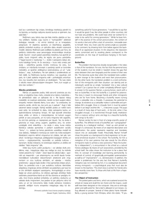 169
•
kad tas ir pietiekami ilgi cînîjies, brîniß˚îga meditåcija pårvérß to
no bezroku un bezkåju radîjuma skaistå tauriñå ar spårniem, kas
spéj lidot.”
PedΩmans savu tekstu lasa pie liela måcîbu plakåta ar tau-
riñu attéliem. DaΩådu sugu tauriñi ir “kartograféti” atbilstoßi
biolo©ijas metodei – kå vitrînå izkårtoti un ar kniepadatu
piesprausti. Ar objektîvu aprakstu un klasifikåciju apgådåts,
plakåts simbolizé erudîciju un pårtulko dabu eksakti izsveramå
modelî. Jådomå, PedΩmans pats izvéléjies ßo plakåtu par fonu, lai
pieß˚irtu izteiksmîbu savai personîgajai emocionålajai situåcijai
skolå. Tauriñß – viñam paßam pacietîbas metafora, kas apzîmé arî
püles, kuras imigranti velta, lai iegütu sev jaunu patståvîbu
(“Tagad tauriñß ir neatkarîgs.”), – skolå ir sastopams dabas vés-
tures kataloga formå. Ar ßo asociåciju – kurai vielu sniedz pati
skola – videofilma paråda minéto institüciju kå vietu, kur
zinåßanu un måcîßanås koncepti ir paståvîgi saistîti ar kontroles
metodém, ar (grafiski attélojamu) sistematizåciju un arî “uzla-
boßanu”, resp., kultivéßanu. Pie tam plakåts ir problemåtisks arî
tießi tådé¬, ka PedΩmana tauriña metaforu nav izgudrojis viñß
pats; tå ir plaßi izplatîta imigrantu vidé – psiholo©isks amortiza-
tors, kas nevarétu büt nezinåms arî skolotåjiem. “Íis îsais ståsts
ir rakstîts nesen atbraukußajiem draugiem. Tiem, kuri raugås uz
dzîvi bez cerîbåm.”
Måcîbu priekßmets
Palmas un papardes podos, lielå vairumå izvietotas pa visu
skolu un atgådina tropu meΩu, izskatås kå ar datoru maketétas –
tik pårsteidzoßi za¬as un apkoptas tås ir. Ne lapiñai ne¬auj
nodzeltét, ne insektam iedzîvoties. Vairåki no ßiem augiem ielenc
etiopießu meiteni Adanelu Bertu, kura saka: “Ja sniedzaties, lai
satvertu vairåk, izkritîs tas, kas jums jau ir padusé.” Augi ir labi
sakårtoti dabas surogåti. Kårtîgi iestådîti podos un nolikti katrs
savå vietå, tie simbolizé to dabu, kåda sastopama banku un
apdroßinåßanas kompåniju birojos. Arî ßajå epizodé attiecîbas
starp attélu un tekstu ir interpretéjamas: kå katram augam
pietiek ar savu pu˚upodu, arî no katra imigranta tiek sagaidîts,
ka viñß büs pieticîgs un nepieprasîs par daudz. Tas, ka skola ir
greznota ar tropu zemju augiem, papildina ainu, ko arvien
uzståjîgåk zîmé videofilma – ka skola ir vieta, kuras mér˚is
lîdztekus valodas apmåcîbai ir pieß˚irt audzékñiem sociålu
“lomu”, t.i., iedvest ßai lomai pieméroto uzvedîbas modeli kå
visai dabisku. Tådéjådi ßî institücija (ar visiem tås rîcîbå esoßajiem
lîdzek¬iem) vispirms definé imigrantus kå citådos, bet péc tam
atkal – kå derîgus integråcijai, pielågojoties kopîgajam vértîbu un
normu – vispårpieñemtås, nacionålås un vadoßås kultüras –
kanonam. Skolas interjeros, te izvietotajos objektos un attélos vîd
ideålais “labå imigranta” téls.
Video ¬auj mums uzdot jautåjumu – vai valodas skolu pro-
bléma, resp., integråcijas ideja nav melîga tai ziñå, ka indivîds
netiek pieñemts kå “citåds”. GluΩi tåpat kå valoda kalpo – apzi-
nåti vai neapzinåti – par attaisnojumu vai ventili daudz funda-
mentålåkam kulturålam diskomfortam attieksmé pret imig-
rantiem un viñu kultüras vértîbåm, arî valodas – måcîbu
priekßmeta – apguve ßajås skolås ir tikai apmåcîbas åréjais saturs.
Í˚iet, ka patiesîbå runa ir par audzékñu kultüras identitåtes
adaptåciju imigråcijas zemes vértîbåm vai padarîßanu par kaut ko
ar ßîm vértîbåm iespéjami savietojamu. Antropolo©ijå un etno-
lo©ijå var atrast piemérus, kå cilvéces agrînajås attîstîbas fåzés
sveßinieku pieñemßana klanå vai ciltî tika îstenota ar sareΩ©îtu rit-
uålu. Esra Ersena piedåvå simbolisku un politisku skatîjumu uz
valodas skolu imigrantiem, kas padara to par pétîjumu vértu kå
vietu un arî kå instrumentu ßåda rituåla veikßanai müsdienu
pasaulé, atklåjot mums eiropeisko integråcijas ideju kå div-
domîgu.
(Pirmoreiz publicéts Esras Ersenas projekta katalogå,
Museet Projekt, Stokholma, 2002)
something useful for future generations: “I would like to say that
it would be good if we, like other people in other countries, did
not have any problems. We could have what we wished for in
order to be useful for coming generations.” While he loses him-
self in the practice of the correct pronunciation, the content of
his words is lost and suffers a lack of conviction, noticeable even
to himself. Here, too, Ersen uses the camera angle as a possibili-
ty for comment, by showing Azim from below against the back-
drop of an oppressive situation. In this sequence, the classroom
seems constricted and its receding planes correspond to the
coordinates on the map of Scandinavia hanging in the back-
ground.
Butterflies
The problem that becomes doubly recognisable in the video
is that of the translation. For one, the fact that the personal story
of the students must be retold in Swedish shows the gap that
exists between their own biography and the context of their new
life. This becomes quite clear when the translated texts sudden-
ly seem strange to the students and resist their pronunciation.
On the other hand, the translation problem is a vivid confronta-
tion of the immigrants with their situation: can identity and an
individual’s world be so simply ‘translated’ into a new cultural
context? Can a person live on under completely different signs?
In answer to this question Pejman, a young Iranian, reacts with a
text on butterflies. In Iran the butterfly is a symbol for patience.
The story is meant to encourage friends and other immigrants
who are far from home. Becoming a butterfly means turning
from a caterpillar into a chrysalis. It possesses the potential to
change. Its existence as a caterpillar makes it vulnerable and sym-
bolises life’s struggle. Once in chrysalis form it must be patient
before it can begin another life: “... it becomes a pupa. The pupa
is a result of many days of hard work... In the end, when it has
struggled enough, it is transformed through lovely meditation
from a creature without arms and legs to a beautiful butterfly
with wings to fly with.”
Pejman recites his text in front of a large scientific poster of
butterflies. The different kinds of butterflies are “cartographed”
according to a biological method – lined up and pinned as
though in a showcase. By means of an objective description and
classification, the poster represents expertise and translates
nature into an assessable model. Presumably Pejman himself
chose the poster as a background to lend expression to his per-
sonal emotional situation in the school. The butterfly, for him a
metaphor of his own patience that also stands for the efforts
immigrants make to achieve a new autonomy (“Now the butter-
fly is independent”), is encountered in the school as a natural
history catalogue. By means of such associations, provided by the
school itself, the video shows the institution to be a place that
links its concept of knowledge and learning permanently to
methods of control, of (graphically portrayable) systematisation
as well as of “improvement”, i.e., domestication. In addition, the
poster is problematic for the very fact that Pejman’s butterfly
metaphor was not invented by him; it is a widespread document
among immigrants – a psychological prop that must also be
known to the teachers: ‘This short story is written for friends who
have recently come here. To those who look at life from a hope-
less perspective.’
The Object of Instruction
The potted palms and ferns, which are scattered around the
school en masse and recall the rain forest and the tropics, could
well have been designed on the computer: they are so strikingly
green and well-cared for. Not a leaf is allowed to turn brown, no
bug allowed to prosper. Several of these plants frame Adanelh
Berta, a young woman from Ethiopia, when she states: “If you
 