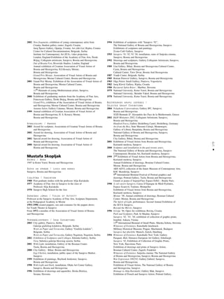 173
•
2002 New fragments, exhibition of young contemporary artist from
Croatia, Student gallery center, Zagreb, Croatia;
Juraj Íporer Gallery, Opatija, Croatia; Art club Gal, Rijeka, Croatia
Center for Cultural Decontamination, Belgrade, Serbia
Institute for Contemporary Art (ICA), video projection,
London, England-Exhibition of the Academy of Fine Arts, Íiroki
Brijeg, Collegium artisticum, Sarajevo, Bosnia and Herzegovina
Out of Bosnia Fest, Riverside Studios, London, England
Annual exhibition of Croatian Association of Visual Artists of
Bosnia and Herzegovina, H.S.Kosaça, Mostar,
Bosnia and Herzegovina
Grand Prix Mostar, Association of Visual Artists of Bosnia and
Herzegovina, Mostar Cultural Center, Bosnia and Herzegovina
2001 Grand Prix Mostar, Exhibition of the Association of Visual Artists of
Bosnia and Herzegovina, Mostar Cultural Center,
Bosnia and Herzegovina
11th Biennale of young Mediterranean artists, Sarajevo,
Bosnia and Herzegovina
2000 Exhibition of graduating students from the Academy of Fine Arts,
Franciscan Gallery, Íiroki Brijeg, Bosnia and Herzegovina
Grand Prix, exhibition of the Association of Visual Artists of Bosnia
and Herzegovina, Mostar Cultural Center, Bosnia and Herzegovina
Autumn Salon, Gallery Calamus, Mostar, Bosnia and Herzegovina
1999 Annual exhibition of Croatian Association of Visual Artists of
Bosnia and Herzegovina, H. S. Kosaça, Mostar,
Bosnia and Herzegovina
Apbalvojumi / Awards
2003 Award for sculpture, Association of Croatian Visual Artists of Bosnia
and Herzegovina
2002 Award for drawing, Association of Visual Artists of Bosnia and
Herzegovina
2002 Special award for drawing, Association of Visual Artists of
Bosnia and Herzegovina
2000 Special award for drawing, Association of Visual Artists of
Bosnia and Herzegovina
Mustafa Skopljak
Dzimis / Born
1947 in Kotor Varoß, Bosnia and Herzegovina
Dzîvo un strådå / Lives and works
Sarajevo, Bosnia and Herzegovina
Izglîtîba / Education
1988 Post-graduate studies with the professor Alija Kuçukalic
1977 Academy of Fine Arts in Sarajevo in the class of
Professor Alija Kuçukalic
1970 Sarajevo High School for the Arts
Darbîbas jomas / Fields of Activity
Professor at the Sarajevo Academy of Fine Arts, Sculpture Department,
at the Pedagogical Academy in Mostar
1993–1998 created puppets, sets and costumes for the puppet shows
for Youth Theater in Sarajevo
From 1972 a member of the Association of Visual Artists of Bosnia
and Herzegovina
Personålizstådes / Solo Exhibitions
2003 City gallery, Pançevo, Serbia
Galerija grafiçkog kolektiva, Belgrade, Serbia
Work on Paper and Terracotta, Gallery “Grafiçki kolektiv”,
Belgrade, Serbia
Work on Paper and Terracotta, Gallery Negotion, Negotion, Serbia
2002 Exhibition of Sculptures and Collages, Kikinda Gallery, Serbia
Tera, Subotica galerija likovnog susreta, Serbia
2001 With Light, installation, Gallery of the Bosnian Center,
Tuzla, Bosnia and Herzegovina
2000 City Gallery - Bihaç, Bosnia and Herzegovina
Egg Chicken, installation, public space of the Sarajevo Market,
Sarajevo
1999 Exhibition of paintings, Buybook bookstore, Sarajevo,
Bosnia and Herzegovina
1998 With Light and Dark, installation, Obala Art Center Gallery,
Sarajevo, Bosnia and Herzegovina
1996 Exhibition of drawings and aquarelles, Ilirska Bistrica,
Sezana, Slovenia
1994 Exhibition of sculptures with “Sarajevo ‘92”,
The National Gallery of Bosnia and Herzegovina, Sarajevo
Exhibitions of sculptures and paintings,
Zvono Café Gallery, Sarajevo
1993 Sarajevo ‘91,’92,’93,’94, installation, ruins of Sutjeska cinema,
Sarajevo, Bosnia and Herzegovina
1992 Drawings and sculptures, Gallery Collegium Artisticum, Sarajevo,
Bosnia and Herzegovina
1989 Una Gallery, Bihaç, Bosnia and Herzegovina Cultural Center,
Cazin, Bosnia and Herzegovina
Cultural Center, Titov Drvar, Bosnia And Herzegovina
1987 Youth Center, Belgrade, Serbia
1985 Roman Petroviç Gallery, Sarajevo, Bosnia and Herzegovina
1983 Olga Petrov Small Gallery, Pançevo, Yugoslavia
1982 Juraj Kloviç Gallery, Rijeka, Croatia
1980 Razstavni Salon Rotov`, Maribor, Slovenia
1979 National University, Kotor Varoß, Bosnia and Herzegovina
National University, Skender Vakuf, Bosnia and Herzegovina
1978 National University, Kotor Varoß, Bosnia and Herzegovina
Nozîmîgåkås grupu izstådes /
Selected Group Exhibitions
2004 Telephone Conversations, Gallery IPC, Sarajevo,
Bosnia and Herzegovina
XXII Biennale D’ Alexandrie des Pays de la Mediterranée, Greece
2002 B&H Miniature 2002, Collegium Artisticum, Sarajevo,
Bosnia and Herzegovina
Hundred Faces, Gallery Heidelberg Castel, Heidelberg, Germany
Art from the Box, State Museum Cetinje, Montenegro;
Gallery of Library Banjaluka, Bosnia and Herzegovina
National Gallery of Bosnia and Herzegovina, Sarajevo,
Bosnia and Herzegovina;
City Gallery, Bihaç, Bosnia and Herzegovina
2001 Exhibition of Visual Artists from Bosnia and Herzegovina,
Kurßumli medresa, Sarajevo
2000 Sculpture and installation in the past twenty years,
The National Gallery of Bosnia and Herzegovina, Sarajevo
Contemporary Bosnian Art, Kurßumli medresa, Sarajevo
1999 2nd Exhibition of Visual Artists from Bosnia and Herzegovina,
Kurßumli medresa, Sarajevo
Annual Exhibition of drawings, Bosnian Cultural Center,
Mostar, Bosnia and Herzegovina
ARS AEVI, collection of the future Museum of Contemporary Arts,
KSC Skenderija, Sarajevo
9th International Biennial Festival of Portrait graphics and
drawings, Portrait Gallery, Tuzla, Bosnia and Herzegovina
Grands et jeunes d’Aujourd’hui, Espace Eiffel – Branly Paris
1998 A ciel ouvert Sarajevo, Caisse D’Epargne de Medi-Pyrénées,
Espace Ecurevil, Toulous; Montpeller
Exhibition of Visual Artists from Bosnia and Herzegovina,
Kurßumli medresa, Sarajevo
Mostar ‘98, Annual exhibition of drawings, Bosnian Cultural
Center, Mostar, Bosnia and Herzegovina
The Spirit of Light, performance, Second Annual Exhibition of
the SCCA Sarajevo,
Beyond the Mirror, Sarajevo
1996 Grizija ‘96, Open Air exhibition, Rovinj, Croatia
Park and Sculpture, Park At Mejdan, Sarajevo
Sarajevo ‘92, ‘93, ‘94, exhibition of collection of graphic prints,
Istanbul, Ankara, Vienna
13th International Biennial of Small Platic, Murska Sobota, Slovenia
Witnesses of Existence, Kunsthalle Innsbruck;
Millitary Historical Museum, Prague; Muchamok, Budapest
Sarajevo hat uberlebt, Munich, Zurich, Hamburg
1994 Witnesses of Existence, Kunsthalle New York; Gallery
Pasquart, Biel; Demarco European Art Gallery, Edinburgh
Sarajevo ‘92, Exhibition of Collection of Graphic Prints,
New York, Barcelona, Paris
Exhibition of drawings and prints of Sarajevo Artists,
Bosnian Cultural Center, Zagreb, Frankfurt
Witnesses of Existence, Sutjeska cinema; The National Gallery
of Bosnia and Herzegovina, Sarajevo, Bosnia and Herzegovina
War Expression 1992/93, Gallery Gabriel, Sarajevo,
Bosnia and Herzegovina
Exhibition of Visual Artists, The National Gallery of Bosnia
and Herzegovina, Sarajevo
Homage to Alija Kuçukaliç, Gallery Mak, Sarajevo
Exhibition of French and Sarajevo Artists, Portrait Gallery,
 