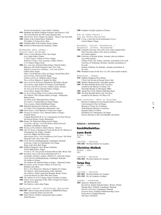 175
•
Works from Headlands, Caesar Gallery, Olomouc
1993 Headlands Sea-Heads, Southern Exposure, San Francisco, USA
The Czech Pavilion, the 45th Venice Biennial, Italy
1992 Old and New Works, Prague City Gallery – House at the Stone Bell
1989 Gallery of the Cultural House, Pelhr̆imov
The Gallery of Young Artists, Brno
1987 Exhibition Hall of the Semafor Theater, Prague
1986 Institute of Macromolecular Chemistry, Prague
Nozîmîgåkås grupu izstådes /
Selected Group Exhibitions
2002 Comics, Czech Museum of Fine Arts, Prague
Icing, Spala Gallery, Prague
5° under Equator, Gallery of Critics, Prague
Wilderness (Nature, Soul, Language), Gallery, Klatovy
Czech Puppet, Prague Castle
2000 New conections, National Gallery Prague, National Gallery
Bratislava, The World Financial Center, New York
Helping Constructions of ikebana – erotic aids of B.K.S.,
Gallery Jelení, Prague
Object, Czech Museum of Fine Art Prague, Prazak Palace Brno
Akcion Prague, Universal Nod, Prague
Stubborn and Erotic, Stubborn Gallery Prague
Place of Deed, Museum of Applied Art, Brno
2001 Stories from the Mid-Land, Kulturhuset USF Gallery, Bergen
Time timeless, Egon Schiele Art Centrum, Çeský Krumlov
The Fairy-Tale World of Comics, Gallery Caesar, Olomouc
The End of the World, National Gallery in Prague
Actual infinity, Prague City Gallery
2000 Go Away, Royal College of Art, London, Great Britain
The Stubborn 1999, National Gallery in Prague - Wallenstein
Riding School
Travelling South, Municipal House, Prague
The Nineties, Vyßehrad Railway Station, Prague
Nests of games, Gallery Rudolfinum Prague
1999 Badischen Kunstwerein, Karlsruhe, Germany,
Le Centre d’Art Contemporain, Rethymnon, Crete
1998 About Nature, Czech Museum of Visual Arts, Prague
1997 Through Arcimboldo’s Eyes, National Gallery in Prague –
VeletrΩní Palace
Cetinjski Biennial III (B. K. S.), Contemporary Art from Western
and Eastern Europe, Cetinje, Montenegro
1996 Fineart ‘96, Wallenstein Riding School, Prague
Un-frieden, sabotage von Wirklichkeiten, Kunstverein und
Kunsthaus in Hamburg, Germany
1995 Meeting of The Stubborn, Gallery Klatovy - Klenová
1994 After the Spring, Contemporary Czech and Slovak Art, Museum of
Contemporary Art, Sydney, Australia
Artcircolo, Mělnik and Hořín castles
Impermanent Places: Seven Installations from Prague, The World
Financial Center, New York, USA
1993 Flash, Den frie udstillingsbygning, Copenhagen, Denmark
Landscape, Center for Contemporary Arts Prague,
House at the Stone Bell, Prague
1992 Jindřich Chalupecký Prize Winner Exhibition,
Václav Ípála Gallery, Prague
Frontiera 1/92, Arte giovane di Europa Messen halle, Bozen, Italy
1991 Seventeen Years of the Secret Organization B. K. S.
(documents, uniforms, weapons, artifacts), Çs. spisovatel, Prague
Flash, Den frie udstillingsbygning, Copenhagen, Denmark
The Stubborn, Sovinec
The Stubborn III, National Gallery in Prague – Municipal Library
1990 Description of One Struggle, Gallery of Visual Arts,
Roudnice nad Labem
Ways to Post-Modernism, Museum of Applied Arts, Prague
The Stubborn, Arhus Kunstbygning, Arhus, Denmark
The Stubborn, Théatre national de Bretagne, Rennes, France
Czech and Slovak Art 1960-1990, Paris, France
1989 The Stubborn II, ULUV Prague, House of Culture, Litvûnov
1988 Fifteen Artists (generation of the 1980’s), Prague City Gallery –
The Old Town Hall
1987 The Stubborn, Lidový du
°m, Prague
Arhitektüras projekti / Architectural Realizations
1993–1997 Interior design and decoration of ARKOPOLIS Palace,
Prague (restaurant, theater, bar and café)
1989 Stone Fortress, children’s playground, palace gardens,
Dolní Poçernice
1980 Sculpture for palace gardens in Veltrusy
Kino un teåtra projekti /
Film and Theater Realizations
1987 Cyclop, a trick film for the performance Ulysses,
Laterna Magica, Prague
Rezidences, lekcijas, prezentåcijas /
Residencies, Lectures, Presentations
1996 Columbia University, New York, USA, lecture entitled Shark
Ohio University Athens, USA, artist-in-residence,
one month residency
1994 University of Western Sydney, Australia, artist-in-residence,
one month residency
College of Fine Arts, Sydney, Australia, presentation of his work
University of Technology, Brisbane, Australia, presentation of
his work
Institute of Modern Art, Brisbane, Australia, presentation of
his work
1992 Headlands Center for the Arts, CA, USA, three-month residency
Apbalvojumi / Awards
1991 Jindřich Chalupecký Prize Winner
I. Prize Arte Giovane di Europa, Bozen, Italy
1990 Jindřich Chalupecký Prize, honorable mention
1989 The Most Beautiful Book of the Year Prize,
awarded by the Ministry of Culture, CR
Honorable Mention for IIlustration, IBBY
1988 Annual Prize of the Albatros Publishing House
1984 The Most Beautiful Book of the Year Prize,
awarded by the Ministry of Culture, CR
Darbi kolekcijås / Works in Collections
Museum of Applied Arts and National Gallery in Prague
Czech museum of Fine Art Prague
Museum of Visual Arts in Olomouc
North Bohemia Museum in Litomerice
Regional Gallery in Liberec
Foundation for Contemporary Art Prague
Private collections in the Czech Republic and abroad
DÅNIJA / DENMARK
BankMalbekRau
Lone Bank
Dzimusi / Born
1970
Izglîtîba / Education
1996–2002 The Royal Danish Art Academy
Christina Malbek
Dzimusi / Born
1971
Izglîtîba / Education
1996–2003 The Royal Danish Art Academy
Tanja Ray
Dzimusi / Born
1970
Izglîtîba / Education
1995–2001 The Royal Danish Art Academy
1991–1995 The Art Academy in Jutland
Izstådes / Exhibitions
2004 Apparatur, Magazine insert
Boys&Girls, Zacheta National Gallery, Warsaw, Poland
Opening Show, Kirkhoff, Copenhagen, Denmark
Paintbox Extensions, Copenhagen, Denmark
European Space, Sculpture Quadrennial Riga, Latvia
Group show at Trapholt Museum
Solo show at Kirkhoff
 