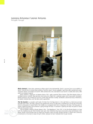 04
20
18
•
Leonora Antunesa / Leonor Antunes
Portugåle / Portugal
Mußu sitamais ir koka siena, gatavota no Rîgas rajonå cirsta kokmateriåla. Sienå ir caurums (caur to var redzét) un
durvis. Caurums tiks no vienas puses aizklåts ar samîcîtu cepuri. Durvju augßgalå ir garß koka délis, piestiprinåts astoñ-
stürainam stienim, kas karåjas virs durvîm. Délis svårstås katru reizi, kad kåds iet cauri durvîm. Ja kåds atver durvis, délis
aizkrît aiz ienåcéja muguras.
Mußu sitamais ir aizguvums no Bastera Kîtona 1921. gadå uzñemtås filmas Kaimiñi. Íajå filmå Basters Kîtons ir
iemîléjies kaimiñu meitené. Abas ©imenes ienîst viena otru, tåpéc tås ir uzcélußas augstu sienu starp savåm teritorijåm.
Basters sazinås ar savu iemî¬oto pa caurumu, kamér abas ©imenes to atklåj. Tad Basters uzkonstrué durvju mehånismu,
lai izåzétu meitenes tévu, kurß nav ¬åvis viñiem apprecéties.
The Fly Swatter is a wooden wall made of timber from the Riga district. In the wall there is a hole (one can look
through) and a door. The hole is going to be covered from one of its sides with a smashed hat. On the top of the door
there is a long piece of wood fixed in the middle to an octagonal stick that is hanging on the door. The long piece of
wood is balancing every time someone is going through the door. If someone is opening the door the piece of wood
falls over the person’s back.
The Fly Swatter is based on Buster Keaton’s film, “The Neighbours” from 1921. In this film Buster Keaton is in love
with the neighbouring girl. Both families hate each other therefore they have constructed a big wall between their
spaces. Buster communicates with his loved one through a hole until both families discover it. Buster then constructs
a mechanism on the door to tease the girl’s father, because he hasn’t allowed them to get married.
 