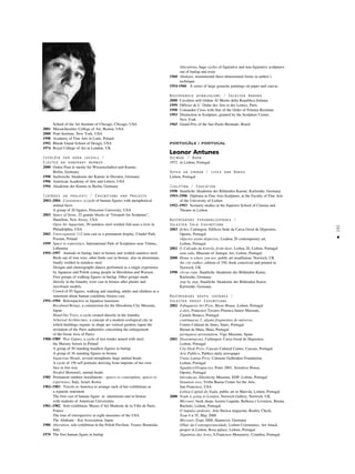 191
•
School of the Art Institute of Chicago, Chicago, USA
2001 Massachusettes College of Art, Boston, USA
2000 Pratt Institute, New York, USA
1998 Academy of Fine Arts in Lodz, Poland
1992 Rhode Island School of Design, USA
1974 Royal College of Art in London, UK
Ievéléta par goda locekli /
Elected an honorary member
2000 Orden Pour le merite fur Wissenschaften und Kunste,
Berlin, Germany
1998 Sachsische Akademie der Kunste in Dresden, Germany
1996 American Academy of Arts and Letters, USA
1994 Akademie der Kunste in Berlin, Germany
Izstådes un projekti / Exhibitions and Projects
2003–2004 Coexistence, a cycle of human figures with metaphorical
animal faces
A group of 20 figures, Princeton University, USA
2003 Space of Stone, 22 granite blocks at “Grounds for Sculpture”,
Hamilton, New Jersey, USA
Open Air Aquarium, 30 stainless steel welded fish near a river in
Philadelphia, USA
2002 Unrecognised, 112 iron cast as a permanent display, Citadel Park,
Poznan, Poland
1999 Space to experience, International Park of Sculptures near Vilnius,
Lithuania
1995–1997 Animals in burlap, later in bronze and welded stainless steel.
Birds out of iron wire, other birds cast in bronze, also in aluminium,
finally welded in stainless steel.
Designs and choreographs dances performed as a single experience
by Japanese and Polish young people in Hiroshima and Warsaw.
First groups of walking figures in burlap. Other groups made
directly in the foundry were cast in bronze after plaster and
styrofoam models.
Crowd of 95 figures, walking and standing, adults and children as a
statement about human condition, bronze cast.
1991–1994 Retrospective in Japanese museums
Becalmed Beings, a commission for the Hiroshima City Museum,
Japan
Hand-like Trees, a cycle created directly in the foundry
Arboreal Architecture, a concept of a modern ecological city in
which buildings organic in shape are vertical gardens (upon the
invitation of the Paris authorities concerning the enlargement
of the Great Axis of Paris)
1988–1989 War Games, a cycle of tree trunks armed with steel,
the Mazury forests in Poland
A group of 50 standing headless figures in burlap
A group of 36 standing figures in bronze
Sagacious Heads, several metaphoric huge animal heads
A cycle of 150 self portraits deriving from imprints of her own
face in lost wax
Hoofed Mammals, animal heads
1985 Permanent outdoor installations - spaces to contemplate, spaces to
experience, Italy, Israel, Korea
1982–1983 Travels to America to arrange each of her exhibitions as
a separate statement
The first cast of human figure in aluminium and in bronze
with students of American Universities
1981–1982 Solo exhibition, Musee d’Art Moderne de la Ville de Paris,
France
The tour of retrospective in eight museums of the USA
The Abakano - Kai Association, Japan
1980 Alteration, solo exhibition in the Polish Pavilion, Venice Bienniale,
Italy
1970 The first human figure in burlap
Alterations, huge cycles of figurative and non-figurative sculptures
out of burlap and resin
1960 Abakans, monumental three-dimensional forms in author’s
technique
1954-1960 A series of large gouache paintings on paper and canvas
Nozîmîgåkie apbalvojumi / Selected Awards
2000 Cavaliere nell Ordine Al Merito della Republica Italiana
1999 Officier de L’ Ordre des Arts et des Lettres, Paris
1998 Comandor Cross with Star of the Order of Polonia Restituta
1993 Distinction in Sculpture, granted by the Sculpture Center,
New York
1965 Grand Prix of the Sao Paolo Biennale, Brazil
PORTUGÅLE / PORTUGAL
Leonor Antunes
Dzimusi / Born
1972 in Lisbon, Portugal
Dzîvo un strådå / Lives and Works
Lisbon, Portugal
Izglîtîba / Education
1998 Staatliche Akademie der Bildenden Kunste, Karlsruhe, Germany
1993–1998 Diploma in Fine Arts-Sculpture, at the Faculty of Fine Arts
of the University of Lisbon
1992–1993 Scenario studies at the Superior School of Cinema and
Theatre in Lisbon
Nozîmîgåkås personålizstådes /
Selected Solo Exhibitions
2003 fichet, Culturgest, Edificio Sede da Caixa Geral de Depositos,
Oporto, Portugal
objectos assim dispersos, Lisaboa 20 contemporary art,
Lisbon, Portugal
2002 0, Calcada da Estrela, front door, Lisboa 20, Lisbon, Portugal
ante-sala, Museum of Antique Art, Lisbon, Portugal
2000 Home is where you are, public art insatllation. Norwich, UK
the city walker, edition of 350, book conceived and printed in
Norwich, UK
1998 circus rope, Staatliche Akademie der Bildenden Kunst,
Karlsruhe, Germany
step by step, Staatliche Akademie der Bildenden Kunst,
Karlsruhe, Germany
Nozîmîgåkås grupu izstådes /
Selected Group Exhibitions
2002 Tabaqueira Art Prize, Bicos House, Lisbon, Portugal
a dois, Francisco Tavares Proenca Junior Museum,
Castelo Branco, Portugal
continuacao 5, alguns fragmentos do universo,
Centro Cultural de Sines, Sines, Portugal
Bienal da Maia, Maia, Portugal
portuguese presentation, Vigo Museum, Spain
2001 Disseminacoes, Culturgest, Caixa Geral de Depositos,
Lisbon, Portugal
City Desk Prize, Cascais Cultural Centre, Cascais, Portugal
Arte Publico, Publico daily newspaper
Uniao Latina Prize, Calouste Gulbenkin Foundation,
Lisbon, Portugal
Squatters/Ocupacoes, Porto 2001, Serralves House,
Oporto, Portugal
Introducao, Electricity Museum, EDP, Lisbon, Portugal
Situation zero, Yerba Buena Center for the Arts,
San Francisco, USA
Lisboa Capital do Nada, public art in Marvila, Lisbon, Portugal
2000 Noah is going to London, Norwich Gallery, Norwich, UK
Microart, book shops Assirio Liquida, Bulhosa e Livreiros, Barata,
Bucholz, Lisbon, Portugal
O impulso pedestre, Arte Iberica magazine, Reality Check,
Year 4 n 35, May 2000
Microart, Expo 2000, Hannover, Germany
Olhar da Contemporaneidade, Lisbon Ceremonies, Art Attack
project in Lisbon, Rosa palace, Lisbon, Portugal
Alquimias das Artes, S.Francisco Monastery, Coimbra, Portugal
 