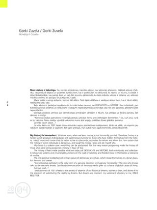 04
20
64
•
Gorki Zuvela / Gorki Zuvela
Horvåtija / Croatia
Man vésture ir labvélîga. Tas, ko més iemåcåmies, måcoties vésturi, nav vésturiski attaisnots. Tådéjådi vésture ir fab-
rika, kas producé slépñus un pazemes tune¬us tiem, kas ir paslépußies no vésturiskå. Es nezinu un es zinu, ka labåk ir
dzîvot katakombås, nav svarîgi, kam un kad. Bet es esmu pårliecinåts, ka daΩu indivîdu vésture ir bîstama, un, véstures
måcîbu sañémis, es apståjos un jautåju sev, kåpéc.
Mana izvéle ir svinîgs solîjums: viss var tikt atlikts. Tießi tåpéc atlikßana ir veidojusi vésturi tiem, kas ir tikußi atlikti;
noslépums bai¬u labå.
Bai¬u vésture ir padarîjusi iespéjamu to, ko més ßodien saucam par GESCHICHTE un HISTORIE. Gan individuåli, gan
kolektîvi saistîtas sistémas un neskaitåmi krustojumi nepiecießamîbas un brîvîbas ce¬å nes sevî pacietîbu attieksmé pret
nepatikßanåm.
Vienîgås pozitîvås atmiñas par demokråtijas primårajåm vértîbåm ir tikumi, kas atklåjas uz binåra pamata, bet
démoni ir müΩîgi.
“Konstitucionålais patriotisms ir vienîgå patiesas uzticîbas forma pret iztélotajåm dzimteném.” Tas, kurß zina, runå
ar to, kas zina. Masu mediju upurétå saskarsme mums dod iespéju izvéléties dzîves globålos pamatus.
Vai més varam izlasît...?
Es veltu katru no 1001 lapas müsu vésturisko sapñu prombütnes noslépumiem, åtråk vai vélåk, un vispirms jau
nolükam aizståt realitåti ar sapñiem. Bet sapñi pretojas, man çukst mans apakßnomnieks, ONLIE BEGETTER.
My history is benevolent. What we learn, when we learn history, is not historically justified. Therefore, history is a
factory which produces hiding-places and subterranean tunnels for those who have hidden themselves from the histo-
ry. I don`t know and I know that it`s better to live in catacombs, no matter for whom and when. But I am certain that
the history of some individuals is dangerous, and taught by history I stop and ask myself why.
My choice is a solemn vow: everything can be postponed. For that very reason postponing made the history of
those who were being postponed; mistery in favor of fear.
The history of fears made possible what we today call GESCHICHTE and HISTORIE. Both individually and collective-
ly networked systems and innumerable junctions on the road of necessity and freedom bear in themselves a tolerance
of trouble.
The only positive recollections of primary values of democracy are virtues, which reveal themselves on a binary basis,
but demons last forever.
“Constitutional patriotism is the only form of a genuine devotion to imaginary homelands.” The one who knows
talks to the one who knows. Sacrificed communication of the mass media gives us a choice of global causes of living.
Can we read...?
I dedicate each of 1001 sheets to the secrets of absence of our historical dreams, sooner or later, and above all to
the intention of substituting the reality by dreams. But dreams are resistant, my subtenant whispers to me, ONLIE
BEGETTER.
 