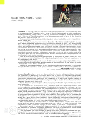 04
20
98
•
Roza El-Hasana / Roza El-Hassan
Ungårija / Hungary
Kåds ir teicis, ka mani darbi ir destruktîvi, ka tie cenßas panåkt pårmaiñas par katru cenu, kaut arî jaunå situåcija izrådî-
tos sliktåka par iepriekßéjo.1 Íis jautåjums patiesi ir svarîgs: vai destruktîvs spéks galu galå nav radoßå procesa saståv-
da¬a? Avangarda tradîcija uzståjîgi sludinåja, ka destrukcija ietver atbrîvojoßu aizrautîbu, jo tå attîra ce¬u jaunajam; vél
vairåk, – H¬ebñikovs vai Majakovskis apgalvoja, ka vienîgi kårtîbas sagraußana var atbrîvot ©éniju. Íie vårdi tika teikti ar
tådu vieglumu – pirms Otrå pasaules kara.
Íovasar es patießåm atståju skulptüru publiskå vietå, pak¬aujot to laukuma sabiedrîbas dusmåm un sagaidot inter-
aktivitåti agresijas veidå.
Man par pårsteigumu laukuma parastie iemîtnieki – Budapeßtas un Transilvånijas bezdarbnieki, kas ßeit uzkavéjås,
gaidot nelegåla darba iespéjas, sabiedrîbas atstumtie, bezpajumtnieki, alkoholi˚i un nabagi – såka sargåt novietotos
objektus. Viñi aizsargåja trauslo skulptüru no visiem bojåjumiem, daΩreiz izmantojot to ubagoßanai. Viñi to aukléja, bieΩi
ietérpjot savos plastikåta maisos nésåtajås drébés. Viñi novietoja plastmasas krüzîti starp skulptüras ce¬galiem un apvi-
ja tos ar roΩukroni. Piedzéries vîrs guléja tai blakus un sarunåjås ar to. Tomér vasaras beigås katru nakti parådîjås vanda¬i.
Kådå naktî ap vieniem policijas iecirknî tika nogådåts vandalis ar skulptürai norautu kåju. Viña dusmu izvirduma attais-
nojums bija nepatika pret måkslas darbu. Tå kå man nebija at¬auts satikt ¬aundari, péc daΩu minüßu pårdomåm es augst-
pråtîgå devîbå paziñoju, ka izpostîtajam måkslas darbam nav vértîbas. Patiesîbå man ß˚ita, ka, pasakot policijai darba
îsto muzejisko vértîbu, man bütu jåiesüdz tieså noΩélojams alkoholi˚is un bezpajumtnieks un jåmé©ina piedzît ap simt
tükstoß ungåru forintu kå zaudéjuma atlîdzîbu.
Tomér péc daΩåm nedé¬åm policija atklåja notikuma deta¬as, un es noskaidroju, ka viñß bija 22 gadus vecs, sanik-
nots un spékpilns jaunietis no RoΩu kalna, netålå Budapeßtas jaunbagåtnieku rajona. Protams, es neapgalvoju, ka ßie
fakti jåvérté kå sociolo©isks pétîjums.
Kådå rîtå jülija beigås skulptüra pazuda pavisam. Tå kå tå nav atradusies, par spîti piesolîtajai atlîdzîbai un mek-
léjumiem, måkslas darba uzdevums paliek nepabeigts. Ikviens, kas skulptüru ir redzéjis, var man piezvanît pa telefonu
(+36302712784), sañemot atlîdzîbu 120 000 HUF.
Visbeidzot, es gribétu atskatoties piebilst, ka mans Maskavas laukuma projekts nenesa gaidîto, t.i., konceptuålu,
atbrîvojoßu destruktîvu aizrautîbu un sociålu agresiju. Satikßanås ar publiku izvértås par siltu un sirsnîgu pårdzîvojumu.
Roza El-Hasana, 2003. gada 26. decembris
1 Cf. Julia Fabenyi. Grenzleben: Catalogue Ed. by G. Schmidt. – Graz, 2002.
Someone claimed once that my works were destructive, that they attempted to bring about changes at any cost,
even at the price of the new condition turning out to be worse than the previous one.* The issue is important indeed:
doesn’t the destructive force, after all, belong to the creative process? The avant-garde tradition emphatically claimed
that a liberating rapture is implied in destruction, since it made room for the new to come; moreover, Khlebnikov or
Mayakovsky declared that it was solely through eliminating order that genius could be liberated. These words had been
uttered with much ease before World War II.
Anyway, this summer I placed a sculpture in the square, exposing it to the public anger, and anticipating an inter-
activity of aggression.
To my surprise, the usual inhabitants of the square – unemployed people from Budapest and Transsylvania stand-
ing there in expectation of some illegal work, pariahs of the society, the homeless, alcoholics and the poor – set them-
selves to guard the object placed out there. They protected the fragile sculpture against any harm, occasionally utilis-
ing it in begging. They nursed it, often dressing it in clothes they carried in their plastic bags. They put a plastic cup
between its knees, encircled the knees with a rosary. A drunken man laid down by its side, engaging in conversation
with it. By the end of the summer, however, vandals started to appear night after night. One night, at 1 a.m., a van-
dal, together with the sculpture`s torn-off leg, was taken to the police station. His justification for the misdeed was
that he didn’t like the artwork. Since I was not allowed to see the perpetrator, after a few minutes of consideration, I
declared, with a certain sense of arrogant benevolence, that the ruined artwork had no value. Actually, I believed that
if I had declared the actual museum value of the work to the police, I would have had to appear in court, suing the
miserable homeless alcoholic for a sum of around one hundred thousand Hungarian Forints.
A few weeks later, however, the police disclosed the particulars of the perpetrator in a police record, and I found
out that he was a 22-year-old, angry and energetic young man from “Rose Hill”, the nearby neighbourhood of the
Budapest nouveau riche. I do not mean to suggest, of course, that this would qualify as a sociological survey.
One morning in late July, the sculpture finally disappeared completely. As it has never turned up since, despite the
offer of a reward, the search effort and the action of the artwork itself remain uncompleted. Anyone who has seen the
sculpture may call my phone number (+36302712784), in return for a HUF 120,000 reward.
Lastly, I would like to note that in retrospect, my Moscow Square project eventually was not involved with what I
had expected from it, i.e., the sort of conceptually implied liberating destructive rapture and social aggression. More
than anything else, the encounter with the public turned out to be a heart-warming experience.
Roza El-Hassan, 26 December 2003
* Cf. Julia Fabenyi. Grenzleben: Catalogue. – Medienfabrik Graz: Gue Schmidt, ed., 2002.
 