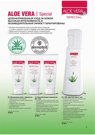 ALOE VERA | Special
ЦЕЛЕНАПРАВЛЕННЫЙ УХОД ЗА КОЖЕЙ:
ВЫСОКАЯ ИНТЕНСИВНОСТЬ И
НЕЗАМЕДЛИТЕЛЬНЫЙ ЭФФЕКТ ГАРАНТИРОВАНЫ
• Особый интенсивный уход на основе новых открытий
  и старых широких знаний о подвиде алоэ вера барбадосская
• Идеальный помощник в каждой семье и каждом доме
• Интенсивное, освежающее, расслабляющее воздействие




                        [01]                      [02]                [03]                                     [04]


02 | Интенсивный крем с прополисом      03 | Расслабляющий термолосьон        04 | SOS-спрей для лица и тела
• Обеспечивает интенсивное              для тела                              • Спрей разностороннего воздействия
  увлажнение для усталой, проблемной,   • Увлажняет и расслабляет кожу тела   • Содержит 88% алоэ вера
  сухой кожи                            • Оказывает расслабляющее тепловое    • В состав входят также экстракты
• Содержит 79% алоэ вера                  воздействие                           других трав
• С добавлением прополиса               • Формула Wintergrün-Thermo придаёт   • Подходит для ухода за кожей лица
• Защищает кожу                           коже свежий запах ментола             и тела
• Кожа выглядит мягкой и эластичной     • Приятно использовать при массаже    • Оказывает заживляющий и
                                        • Кунжут, жожоба и зёрна абрикоса       успокаивающий эффект; обеспечивает
100 мл / № 10 079                         делают кожу мягкой и эластичной       увлажнение и охлаждение кожи
20,00 €                                                                       • Идеален для всей семьи
                                        100 мл / № 10 080                     • Используется для охлаждения кожи
                                        15,90 €                                 после длительного пребывания на
                                                                                солнце, а также после укусов
                                                                                насекомых

                                                                              500 мл / № 10 081
                                                                              23,30 €

                                                                                                                      29
 