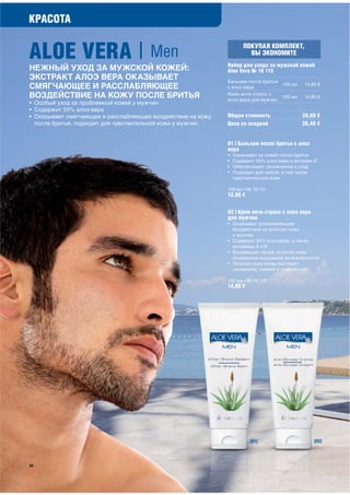 КРАСОТА


ALOE VERA | Men                                                      ПОКУПАЯ КОМПЛЕКТ,
                                                                       ВЫ ЭКОНОМИТЕ
                                                             Набор для ухода за мужской кожей
НЕЖНЫЙ УХОД ЗА МУЖСКОЙ КОЖЕЙ:                                Aloe Vera № 10 113
ЭКСТРАКТ АЛОЭ ВЕРА ОКАЗЫВАЕТ                                 Бальзам после бритья
СМЯГЧАЮЩЕЕ И РАССЛАБЛЯЮЩЕЕ                                   с алоэ вера
                                                                                     100 мл   13,80 €

ВОЗДЕЙСТВИЕ НА КОЖУ ПОСЛЕ БРИТЬЯ                             Крем анти-стресс с
                                                             алоэ вера для мужчин
                                                                                     100 мл   14,80 €
• Особый уход за проблемной кожей у мужчин
• Содержит 55% алоэ вера
• Оказывает смягчающее и расслабляющее воздействие на кожу   Общая стоимость                  28,60 €
  после бритья, подходит для чувствительной кожи у мужчин    Цена со скидкой                  26,40 €


                                                             01 | Бальзам после бритья с алоэ
                                                             вера
                                                             •   Ухаживает за кожей после бритья
                                                             •   Содержит 55% алоэ вера и витамин Е
                                                             •   Обеспечивает увлажнение и уход
                                                             •   Подходит для любой, в том числе
                                                                 чувствительной кожи

                                                             100 мл / № 10 111
                                                             13,80 €

                                                             02 | Крем анти-стресс с алоэ вера
                                                             для мужчин
                                                             • Оказывает успокаивающее
                                                               воздействие на усталую кожу
                                                               у мужчин
                                                             • Содержит 55% алоэ вера, а также
                                                               витамины А и Е
                                                             • Возвращает сухой, усталой коже
                                                               потерянное ощущение увлажнённости
                                                             • Усталая кожа вновь выглядит
                                                               ухоженной, свежей и эластичной

                                                             100 мл / № 10 112
                                                             14,80 €




                                                                        [01]                      [02]




38
 