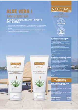 ALOE VERA |
TAN BOOSTER
ПРИВЛЕКАТЕЛЬНЫЙ ЗАГАР – ПРОСТО,
КАК НИКОГДА
• Способствует лучшему загару и обеспечивает его сохранение
• Идеально подходит для ухода за кожей как до, так и после
  загара
• Отлично увлажняет и обеспечивает красивый, ровный загар
• Специально для загара в солярии




                                                                 01 Усилитель загара в солярии
                                                                 с алоэ вера и витамином Е
                                                                 • Подготавливает кожу лица и тела к
                                                                   загару в солярии
                                                                 • Содержит 45% алоэ вера и витамин Е
                                                                 • Обеспечивает коже лица и тела
                                                                   необходимое увлажнение
                                                                 • Способствует ровному, быстрому
                                                                   загару
                                                                 • Не содержит защиты от солнечных
                                                                   лучей

                                                                 150 мл / № 10 103
                                                                 16,60 €
                                                                 02 Усилитель загара после солярия
                                                                 с алоэ вера и витамином Е
                                                                 • Обеспечивает коже лица и тела
                                                                   необходимое увлажнение после
                                                                   загара в солярии
                                                                 • Содержит 40% алоэ вера и витамин Е
                                                                 • Масло дерева ши обеспечивает
                                                                   сухой коже эластичность
                                                                 • Способствует сохранению
                                                                   красивого, стойкого загара
                                                                 • Не содержит защиты от солнечных
                                                                   лучей

                                                                 150 мл / № 10 104
                                                                 16,60 €


                                                                      ПОКУПАЯ КОМПЛЕКТ,
                                                                        ВЫ ЭКОНОМИТЕ
                                                                 Набор для ухода за кожей после
                                                                 солярия Aloe Vera № 10 250
                                                                 Усилитель загара
                                                                 в солярии с алоэ вера 150 мл   16,60 €
                                                                 и витамином Е
                                                                 Усилитель загара
                                                                 после солярия с алоэ 150 мл    16,60 €
                                                                 вера и витамином Е


                                                                 Общая стоимость                33,20 €
                       [01]                               [02]
                                                                 Цена со скидкой                30,00 €
 