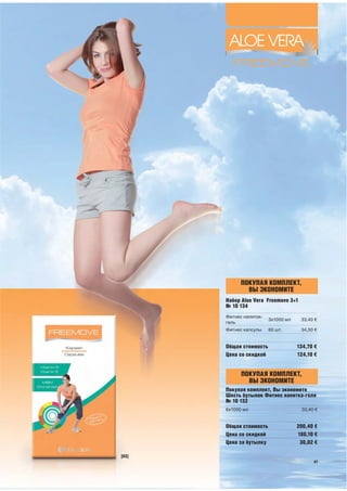 ПОКУПАЯ КОМПЛЕКТ,
               ВЫ ЭКОНОМИТЕ
       Набор Aloe Vera Freemove 3+1
       № 10 134
       Фитнес напиток-
                         3х1000 мл    33,40 €
       гель
       Фитнес капсулы    60 шт.       34,50 €


       Общая стоимость               134,70 €
       Цена со скидкой               124,10 €


             ПОКУПАЯ КОМПЛЕКТ,
               ВЫ ЭКОНОМИТЕ
       Покупая комплект, Вы экономите
       Шесть бутылок Фитнес напитка-геля
       № 10 132
       6х1000 мл                      33,40 €


       Общая стоимость               200,40 €
       Цена со скидкой               180,10 €
       Цена за бутылку                30,02 €

[03]
                                           47
 