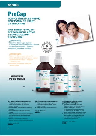 ВОЛОСЫ


ProCap
ПОПРОБУЙТЕ НАШУ НОВУЮ
ПРОГРАММУ ПО УХОДУ
ЗА ВОЛОСАМИ!

ПРОГРАММА «PROCAP»
ПРЕДСТАВЛЕНА ДВУМЯ
УХАЖИВАЮЩИМИ
СИСТЕМАМИ:
  ДЛЯ МУЖЧИН:
• Шампунь-баланс для мужчин
  и тоник для волос для мужчин с новым
  комплексом NoroLipil + кофеин
• Пищевая добавка в капсулах


  ДЛЯ ЖЕНЩИН:
• Шампунь-баланс для женщин и
  тоник для волос для женщин с новым
  комплексом NoroLipil + кофеин
  + экстракт сои
• Пищевая добавка в капсулах
  за волосами
 