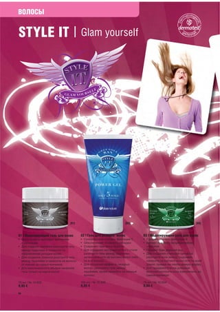 ВОЛОСЫ


STYLE IT | Glam yourself




                                 [01]                                [02]                                           [03]



01 | Моделирующий гель для волос        02 | Гель для укладки волос              03 | Моделирующий воск для волос
• Ваши волосы выглядят матовыми         • Суперсильная степень фиксации 5        • Средняя степень фиксации 3
  и сильными                            • Обеспечивает стойкость укладки         • Делает причёску безукоризненно
• Для гладкой причёски разотрите гель   • Сохраняет причёску надолго               стильной
  между ладонями и нанесите по          • Для создания экстравагантного стиля    • Придаёт Вам дерзкий вид
  направлению укладки волос               разотрите гель между ладонями,         • Для создания стильной причёски
• Для создания локонов разотрите гель     затем нанесите на кончики волос либо     разотрите воск между ладонями,
  между ладонями и нанесите на волосы     на все волосы                            нанесите на кончики волос или по всей
  от корней до самых кончиков           • Для создания эффекта «мокрых             длине, придав им необходимую форму
• Для максимального объёма нанесите       волос» разотрите гель между            • Для придания блеска длинным
  гель только на корни волос              ладонями, затем нанесите на мокрые       волосам наносите воск равномерно до
                                          волосы                                   самых кончиков

75 мл / № 10 005                        150 мл / № 10 006                        75 мл / № 10 004
9,95 €                                  9,95 €                                   9,95 €

66
 