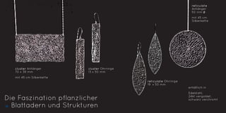 Die Faszination pflanzlicher
Blattadern und Strukturen
cluster Anhänger
70 x 38 mm
mit 45 cm Silberkette
erhältlich in
Edelstahl,
24kt vergoldet,
schwarz verchromt
cluster Ohrringe
13 x 50 mm
reticulate Ohrringe
19 x 50 mm
reticulate
Anhänger
50 mm ∅
mit 45 cm
Silberkette
18
 