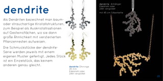 dendrite
Als Dendriten bezeichnet man baum-
oder strauchartige Kristallstrukturen,
zum Beispiel als Auskristallisationen
auf Gesteinsflächen, wo sie dann
große Ähnlichkeit mit versteinerten
Pflanzenresten aufweisen.
Die Schmuckstücke der dendrite-
Serie werden jeweils mit einem
eigenen Muster gefertigt. Jedes Stück
ist ein Einzelstück, das keinem
anderen genau gleicht. dendrite Ohrringe
45 mm
Edelstahl oder
24kt vergoldet
25
dendrite Anhänger
Edelstahl oder
24kt vergoldet
mit 45 cm Silberkette
 