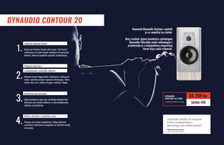 DYNAUDIO CONTOUR 20
Rubovi zakrivljeni u akustičnu svrhu
Potpuno novi dizajn elegantnog i vitkog kabineta
zvučničkim jedinicama omogućuje da vrhunski odrade
svoj posao.
Najnoviji Dynaudio Contour zvučnik
je za smještaj na stalak.
Ovaj zvučnik sjajno kombinira cjelokupnu
Dynaudio filozofiju audio tehnologije i
predstavlja je u kompaktnoj elegantnoj
formi koja zvuči vrhunski.
1.
2.
3.
4.
Svjetska legenda Esotar2
Svaki novi Contour koristi ultra jasan i čist Esotar2
visokotonac od meke kupole načinjene od specijalne
tkanine. Jedan od najboljih svjetskih visokotonaca.
Potpuno nove bas i
srednjetonske zvučničke jedinice
Najnoviji basevi dugog hoda s košarama iz jednog ko-
mada i općenito prepuni najnovije tehnologije. Takve
nećete naći niti u jednom drugom zvučniku. Nigdje.
Rekonstruirana skretnica
Cijela skretnica je nova, kao i korištenje Mundorf kon-
denzatora ultra visoke kvalitete, uz novu konfiguraciju
ožičenja za još bolji bas.
Dynaudio
CONTOUR 20 (PAR)
12 rata bez kamata: 2.183 kn
33.750 kn
SAZNAJ VIŠE
 