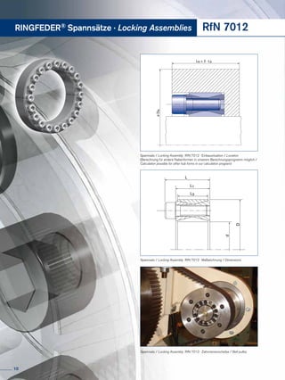 øDN
LN ≥ 2 · L3
Spannsatz / Locking Assembly RfN 7012 · Zahnriemenscheibe / Belt pulley
L
d
D
L3
L1
Spannsatz / Locking Assembly RfN 7012 · Maßzeichnung / Dimensions
Spannsatz / Locking Assembly RfN 7012 · Einbausituation / Location
(Berechnung für andere Nabenformen in unserem Berechnungsprogramm möglich /
Calculation possible for other hub forms in our calculation program)
RINGFEDER® Spannsätze · Locking Assemblies RfN 7012
10
 