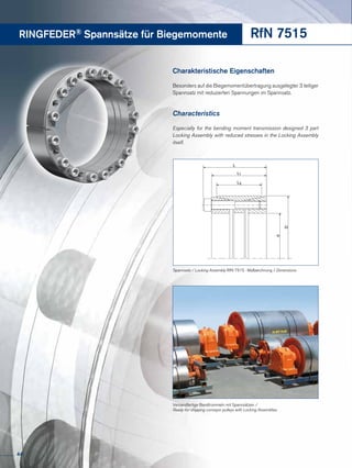 RINGFEDER® Spannsätze für Biegemomente RfN 7515
Charakteristische Eigenschaften
Besonders auf die Biegemomentübertragung ausgelegter 3 teiliger
Spannsatz mit reduzierten Spannungen im Spannsatz.
Characteristics
Especially for the bending moment transmission designed 3 part
Locking Assembly with reduced stresses in the Locking Assembly
itself.
Versandfertige Bandtrommeln mit Spannsätzen / 
Ready-for-shipping conveyor pulleys with Locking Assemblies
d
D
L
L1
L3
Spannsatz / Locking Assembly RfN 7515 · Maßzeichnung / Dimensions
44
 