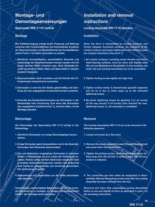 RfN 7110
Montage- und
Demontageanweisungen
Spannsatz RfN 7110 rostfrei
Montage
Die Kraftübertragung erfolgt durch Pressung und Reibung
zwischen den Funktionsflächen. Auf kontrolliertes Anziehen
der Spannschrauben und Beschaffenheit der Kontaktflächen
(siehe Punkt 1) ist daher besonders zu achten.
1.	Sämtliche Kontaktflächen, einschließlich Gewinde und
Kopfauflage der Spannschrauben müssen sauber und mit
einem leichten Ölfilm versehen sein. (Kein Molybdän-Di-
sulfid verwenden). Welle, Nabe und Spannsätze in diesem
Zustand montieren.
2.	Spannschrauben leicht anziehen und die Einheit den Er-
fordernissen entsprechend ausrichten.
3.	Schrauben in zwei bis drei Stufen gleichmäßig und über-
kreuz auf das angegebene Anziehdrehmoment anziehen.
4.	Kontrolle des Anziehdrehmomentes der Schrauben in der
Reihenfolge ihrer Anordnung. Erst wenn alle Schrauben
das angegebene Anziehmoment TA erreicht haben, ist die
Montage beendet.
Demontage
Die Demontage der Spannsätze RfN 7110 erfolgt in der
Reihenfolge:
1. Sämtliche Schrauben um einige Gewindegänge heraus-	
	drehen.
2. Einige Schrauben ganz herausdrehen und in die Gewinde-
	 bohrungen des Flansches einschrauben.
3. Die zum Abdrücken umgesetzten Schrauben in mehreren
	 Stufen, in Reihenfolge, bis zum Lösen der Verbindung an-
	 ziehen. Hierbei sollte mit dem Abdrücken möglichst nicht
	 in direkter Schlitznähe begonnen werden. Der Außenring
	 wird hierdurch zwangsläufig vom Innenring geschoben.
	 Die Verbindung ist gelöst.
4. Nabenkörper und Spannsätze von der Welle abschieben
	 oder abziehen.
Verschmutzte, unbeschädigte Spannsätze sind vor der erneu-
ten Verwendung zu zerlegen, zu reinigen und entsprechend
Punkt 1 der Montage leicht einzuölen.
Installation and removal
instructions
Locking Assembly RfN 7110 stainless
Installation
Since the force is transmitted by contact pressure and
friction between functional surfaces, the condition of the
contact surfaces and proper tightening of the locking screws
are of great importance (see point 1).
1.	All contact surfaces, including screw threads and screw
head bearing surfaces, must be clean and slightly oiled
(Do not use Molybdenum Disulphide!). In this condition, the
shaft, hub and Locking Assemblies are to be assembled.
2.	Tighten locking screws lightly and align hub.
3.	Tighten screws evenly in diametrically opposite sequence
and do so in two or three steps up to the indicated
tightening torque.
4.	Re-check tightening torque by applying it to all screws
all the way around. If all screws have reached the max.
tightening torque TA, the assembly is completed.
Removal
The Locking Assemblies RfN 7110 are to be removed in the
following sequence:
1. Loosen all screws by a few turns.
2. Remove the screws adjacent to each threaded jacking hole
	 and screw them into these bores.
3. Tighten the jacking screws, starting with the positions fur-	
	 thest away from the slit first, in several steps until the con-
	 nection is released.
4. The connection can then either be readjusted or disas-
	 sembled. Remove the jacking screws only after the Locking
	 Assembly has been removed from the hub.
Dismount and clean dirty undamaged Locking Assemblies
before re-use and slightly oil them as described in point 1 of
the mounting instructions.
83
 