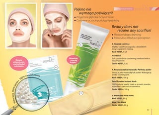 11
pielęgnacja twarzy
3. Opaska na włosy
Miękka bawełniana opaska z dodatkiem
lycry i zapięciem-rzepką.
Kod: 90101, 1 szt.
Hairband
Soft cotton lycra-containing hairband with a
touch fastener.
Code: 90101, 1 pc.
Piękno nie
wymaga poświęceń!
Beauty does not
require any sacrifice!
Przyjemne głębokie oczyszczenie
Cudowne uczucie podciągniętej skóry
Pleasant deep cleansing
Miraculous lifted skin perception
5. Maseczka-folia Aloes
Kod: 50201, 80 g
Aloe Film Mask
Code: 50201, 80 g
4. Rozpuszczalna maseczka Perłowy puder
Stosuj ją jako maseczkę lub puder. Wzbogacaj
środki kosmetyczne.
Kod: 50224, 100 g
Pearl Powder Instant Mask
100% natural pearls. Used as a mask, powder,
as well as it can enrich cosmetics.
Code: 50224, 100 g
Niweluje
„czarne
kropki”
Naturalna100%perła
100% natural pearls
Nasyca
witaminami,
rewitalizuje i
odmładza
3
4
5
 