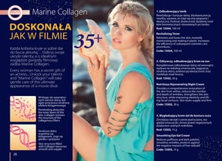 DOSKONAŁA
JAK W FILMIE
26
2. Odżywczy, odbudowujący krem na noc
Kompleksowo odbudowuje skórę od wewnątrz:
wpływa na redukcję zmarszczek, zagęszcza
strukturę skóry, podnosi jej elastyczność oraz
modeluje owal twarzy.
Kod: 13502, 30 g
Nutritious Rejuvenating Night Cream
Provides a comprehensive restoration of
the skin from within, reduces the number
and depth of wrinkles, strengthens the skin
structure, while improving elasticity and lift-
ing facial contours. Skin looks supple and firm.
Code: 13502, 30 g
3. Wygładzający krem-żel do konturu oczu
Zmniejsza obrzęki i cienie pod oczami, wy-
gładza zmarszczki, chroni przed negatywnych
działaniem wolnych rodników.
Kod: 13503, 15 g
Smoothing Eye Gel Cream
Reduces puffiness and dark patches,
smoothes wrinkles, protects against
the negative impacts of free radicals.
Code: 13503, 15 g
Every woman has a secret gift of
an actress... Unlock your talents
and "Marine Collagen" will take
gentle care of the ultimate
appearance of a movie diva!
Każda kobieta kryje w sobie dar
do bycia aktorką… Odkryj swoje
ukryte talenty, a o idealnym
wyglądzie gwiazdy filmowej
zadba Marine Collagen.
1. Odbudowujący tonik
Rewitalizuje i tonizuje skórę, błyskawicznie ją
nawilża, sprawia, że staje się ona sprężysta i
elastyczna. Podnosi skuteczność działania środ-
ków kosmetycznych stosowanych po toniku.
Kod: 13504, 100 ml
Revitalizing Toner
Refreshes and tones the skin, instantly
moisturizing and making it elastic. Increases
the efficiency of subsequent cosmetic care
procedures.
Code: 13504, 100 ml
Wnikając do wewnętrz-
nych warstw skóry, kol-
agen przywraca strukturę
włókna kolagenowego
Penetrating deep into
the inner layers of the
skin, Collagen restores
the structure of the
collagenous fibers
Struktura skóry
wypełnia się
kolagenem, staje się
gładka i sprężysta
Skin structure filled
with Collagen becomes
smooth and supple
 