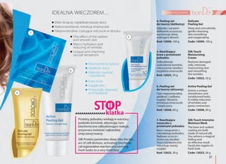 31
pielęgnacja twarzy
Efekt lśniącej, najdelikatniejszej skóry
Makronawilżenie, redukcja zmarszczek
Niepowtarzalne, czarujące odczucie w dotyku
The effect of the radiant
and smooth skin
Macro hydration and
reducing of wrinkles
Unique and charming
tactual sensations
IDEALNA WIECZOREM…
Równomierny koloryt
Gładkość skóry
Głęboka czystość
i nawilżenie
Even tone
Supple skin
Profoundly cleansed
and hydrated
7. Nawilżająca
maseczka z
proteinami jedwabiu
Baza i nasączenie z
naturalnego jedwabiu.
Bajkowe uczucie i
skuteczny rezultat.
Twarz błyskawicznie
odzyskuje świeży
wygląd.
Kod: 12023, 38 g
Silk Touch Intensive
Moisture Mask
The base and soaked
coating are both
made of natural silk.
You witness a magical
feeling and
an effective result.
Facial skin regains its
fresh look.
Code: 12023, 38 g
4. Peeling-żel
do twarzy (delikatny)
Głęboko i zarazem
delikatnie oczyszcza,
wyrównuje skórę,
wzbogaca tlenem.
Kod: 12009, 100 g
Delicate
Peeling Gel
Deep and coincidently
gentle cleansing,
skin smoothing
and oxygenating.
Code: 12009, 100 g
7
5
6
4
6. Peeling-żel
do twarzy (aktywny)
Daje niepowtarzalną
gładkość i zadbany
wygląd. Wyraźne
zmniejsza zmarszczki
i zwęża pory.
Kod: 12008, 80 g
Active Peeling Gel
Grants a unique
smoothness and
conditioned looks.
A visible reduction
of wrinkles and
pores contraction.
Code: 12008, 80 g
5. Nawilżający
krem z proteinami
jedwabiu
Odbudowuje
uszkodzone komórki,
intensywnie nawilża i
wygładza zmarszczki.
Kod: 12022, 50 g
Silk Touch
Moisturizing
Cream
Restores damaged
cells, intensely
moisturizing skin
and smoothing
the wrinkles.
Code: 12022, 50 g
Proteiny jedwabiu wnikają w warstwy
podziału komórek, aktywując tym
biochemiczne odbudowujące reakcje,
przywraca świeżość najbardziej
zmęczonej twarzy.
Silk Protein penetrates deep into the lay-
ers of cell division, activating biochemi-
cal regenerative reaction and reviving
fresh looks to a very tired face.
klatka
 