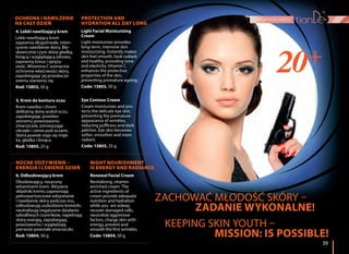 39
pielęgnacja twarzy
39
4. Lekki nawilżający krem
Lekki nawilżający krem
zapewnia długotrwałe, inten-
sywne nawilżenie skóry. Bły-
skawicznie czyni skórę gładką,
lśniącą i wyglądającą zdrowo,
zapewnia tonus i spręży-
stość. Witamina C wzmacnia
ochronne właściwości skóry,
zapobiegając jej przedwcze-
snemu starzeniu się.
Kod: 13803, 50 g
5. Krem do konturu oczu
Krem nawilża i chroni
delikatną skórę wokół oczu,
zapobiegając przedwc-
zesnemu powstawaniu
zmarszczek, zmniejszając
obrzęki i cienie pod oczami.
Skóra powiek staje się mięk-
ka, gładka i lśniąca.
Kod: 13805, 25 g
OCHRONA I NAWILŻENIE
NA CAŁY DZIEŃ
ZACHOWAĆ MŁODOŚĆ SKÓRY –
ZADANIE WYKONALNE!
KEEPING SKIN YOUTH –
MISSION: IS POSSIBLE!
Light Facial Moisturizing
Cream
Light moisturizer provides
long-term, intensive skin
moisturizing. Instantly makes
skin feel smooth, look radiant
and healthy, providing tone
and elasticity. Vitamin C
enhances the protective
properties of the skin,
preventing premature ageing.
Code: 13803, 50 g
Eye Contour Cream
Cream moisturizes and pro-
tects the delicate eye skin,
preventing the premature
appearance of wrinkles,
reducing puffiness and dark
patches. Eye skin becomes
softer, smoother and more
radiant.
Code: 13805, 25 g
PROTECTION AND
HYDRATION ALL DAY LONG
6. Odbudowujący krem
Obudowujący, nasycony
witaminami krem. Aktywne
składniki kremu zapewniają
pełnowartościowe odżywianie
i nawilżenie skóry podczas snu,
odbudowują uszkodzone komórki,
neutralizują negatywne działanie
szkodliwych czynników, napełniają
skórę energią, zapobiegają
powstawaniu i wygładzają
pierwsze powstałe zmarszczki.
Kod: 13804, 50 g
NOCNE ODŻYWIENIE –
ENERGIA I LŚNIENIE DZIEŃ
Renewal Facial Cream
Revitalizing, vitamin-
enriched cream. The
active ingredients of
cream provide adequate
nutrition and hydration
while you are asleep,
recover damaged cells,
neutralize aggressive
factors, charge skin with
energy, prevent and
smooth the first wrinkles.
Code: 13804, 50 g
NIGHT NOURISHMENT
IS ENERGY AND RADIANCE
 