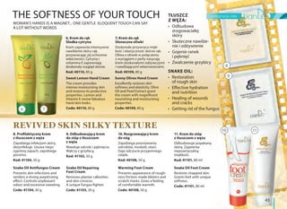 11. Krem do stóp
z tłuszczem z węża
Odbudowuje popękaną
skórę. Zapewnia
niepowtarzalną
miękkość.
Kod: 41101, 80 ml
Snake Oil Foot Cream
Restores chapped skin.
Grants feet with unique
softness.
Code: 41101, 80 ml
9. Odbudowujący krem
do stóp z tłuszczem
z węża
Niweluje odciski i pęknięcia.
Walczy z grzybicą.
Kod: 41103, 30 g
Snake Oil Repairing
Foot Cream
Removes plantar callosities
and skin crevices.
A unique fungus-fighter.
Code: 41103, 30 g
10. Rozgrzewający krem
do nóg
Zapobiega powstawaniu
odcisków, modzeli, otarć.
Daje odczucie przyjemnego
ciepła.
Kod: 40108, 50 g
Warming Foot Cream
Prevents appearance of rough-
ness friction-made blisters and
scratch marks. Gives a feeling
of comfortable warmth.
Code: 40108, 50 g
8. Profilaktyczny krem
z tłuszczem z węża
Zapobiega infekcjom skóry,
dezynfekuje. Usuwa niepr-
zyjemny zapach, zapobiega
poceniu.
Kod: 41104, 30 g
Snake Oil Antifungus Cream
Prevents skin infections and
renders a strong asepticizing
effect. Controls unpleasant
odour and excessive sweating.
Code: 41104, 30 g
THE SOFTNESS OF YOUR TOUCH
WOMAN'S HANDS IS A MAGNET... ONE GENTLE ELOQUENT TOUCH CAN SAY
A LOT WITHOUT WORDS
REVIVED SKIN SILKY TEXTURE
6 7
9
10 11
TŁUSZCZ
Z WĘŻA:
zrogowaciałej
skóry
nie i odżywienie
i pęknięć
SNAKE OIL:
of rough skin
and nutrition
and cracks
6. Krem do rąk
Słodka cytryna
Krem zapewnia intensywne
nawilżenie skóry rąk,
przywracając jej ochronne
właściwości. Cytryna i
witamina E zapewniają
doskonały wygląd skórze.
Kod: 40110, 80 g
Sweet Lemon Hand Cream
The cream provides
intense moisturizing skin
and restores its protective
properties. Lemon and
Vitamin E revive fabulous
hand skin looks.
Code: 40110, 80 g
7. Krem do rąk
Słoneczne oliwki
Doskonale przywraca mięk-
kość i elastyczność skórze rąk.
Oliwa z oliwek w połączeniu
z wyciągiem z perły nasycają
krem doskonałymi odżywczymi
i nawilżającymi właściwościami.
Kod: 40109, 80 g
Sunny Olives Hand Cream
Excellently restores skin
softness and elasticity. Olive
Oil and Pearl Extract grant
the cream with magnificent
nourishing and moisturizing
properties.
Code: 40109, 80 g
8
pielęgnacja ciała
43
 