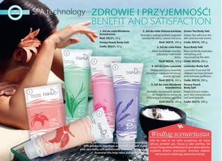 50
Sole do ciała to nie tylko przyjemny, ale także
zdrowy produkt spa. Stosuj je jako peeling. Sól
uczyni Twoją skórę delikatną niczym skóra dziecka,
wygładzi drobne zmarszczki. Aromaty olejków
eterycznych zrelaksują, zapewnią energię
Body Salts are not only pleasant, but rewarding
SPA-products. Use them as a scrub. Salt will make
your skin baby soft and smooth fine lines. Aromas of
Essential Oils help relax and give energy.
ZDROWIE I PRZYJEMNOŚĆ!
BENEFIT AND SATISFACTION
2. Sól do ciała Zielona herbata
Ekstrakt z zielnej herbaty poprawi
nawilżenie skóry, usunie toksyny.
Kod: 30215, 380 g
Green Tea Body Salt
Green Tea will tone the
skin and excrete toxins.
Code: 30215, 380 g
4. Sól do ciała Lawenda
Olejek eteryczny lawendy
zlikwiduje napięcie nerwowe,
usunie obrzęki.
Kod: 30214, 380 g
Lavender Body Salt
Lavender Essential Oil
relieves nervous tension
and removes puffiness.
Code: 30214, 380 g
3. Sól do ciała Róża
Róża doskonale nawilży,
odświeży i odmłodzi
skórę.
Kod: 30216, 380 g
Rose Body Salt
Rose perfectly hydrates,
refreshing and
rejuvenating the skin.
Code: 30216, 380 g
5. Sól do ciała Miodowa
brzoskwinia
Ekstrakt z brzoskwini sprawi,
że Twoja skóra stanie się
zadziwiająca miękka i gładka.
Kod: 30213, 380 g
Honey Peach
Body Salt
Peach Extract makes
your skin miraculously
soft and smooth.
Code: 30213, 380 g
1. Sól do ciała Miodowa
brzoskwinia
Kod: 30221, 50 g
Honey Peach Body Salt
Code: 30221, 50 g
1
2
3
4
5
Według scenariusza
 