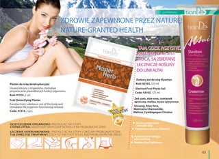 63
profilaktyka
TAM, GDZIE WSZYSTKO
PRZENIKNIONE JEST
MOCĄ, SĄ ZBIERANE
LECZNICZE ROŚLINY
DO LINII ALTAI
ZDROWIE ZAPEWNIONE PRZEZ NATURĘ!
NATURE-GRANTED HEALTH
TAM, GDZIE WSZYSTKO
PRZENIKNIONE JEST
MOCĄ, SĄ ZBIERANE
LECZNICZE ROŚLINY
DO LINII ALTAI
WYBÓR
WIDZÓW
Plaster do stóp detoksykacyjny
Usuwa toksyny z organizmu, stymuluje
przywracanie prawidłowych funkcji organizmu.
Kod: 41314, 2 szt.
Feet Detoxifying Plaster
Excretes toxic substance out of the body and
stimulates the organism functioning renewal.
Code: 41314, 2 pcs.
OCZYSZCZENIE ORGANIZMU: PRZYKLEJAĆ NA STOPY.
CÍLENÁ LÉČBA: NALEPOVAT NA PLOSKY NOHOU A NA PROBLÉMOVÉ ZÓNY
LECZENIE UKIERUNKOWANE: : PRZYKLEJAĆ NA STOPY I OBSZARY PROBLEMATYCZNE.
THE DIRECTED TREATMENT: STICK TO THE FOOT SOLES AND PROBLEM-PRONE AREAS
Ziołowy żel do nóg Slawiton
Kod: 43103, 125 ml
Slaviton Foot Phyto Gel
Code: 43103, 125 ml
Żeń szeń, aloe vera, rumianek
apteczny, melisa, trawa cytrynowa
Ginseng, Aloe Vera,
Matricaria Chamomilla,
Melissa, Cymbopogon Citratus
Usuwa zmęczenie
i obrzęki nóg
Przywraca nogom i lekkość
Reduces feet fatigue
and swelling
Revives feet lightness
 