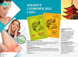 64
Ziołowy plaster do ciała
Wutong
Skład: żywica sosny zwyczaj-
nej, lanonina, wazelina, tlenek
cynku, olejek z cynamonowca
chińskiego, ekstrakty z efedry,
eukaliptusa niebieskiego,
korzeń dzięgiela, korzeń
powojnika chińskiego, olejek
kamforowy, mentol.
Kod: 30104, 5 szt.
Wutong Body Phyto Patch
Composed of: Pinus Sylvestris
Resin, Lanolin, Petroleum
Butter, Zinc Oxide,
Cinnamomum Cassia Essential
Oil, Common Ephedra Extract,
Eucalyptus Globulus Extract,
Angelica Sinensis Root Extract,
Carthamus Tinctorius Root
Extract, Camphor and Menthol.
Code: 30104, 5 pcs.
Ziołowy plaster do ciała Jian Kang
Skład: żywica sosny zwyczajnej, lanonina, wazelina, tlenek cynku, ekstrak-
ty z efedryny, korzeń imbiru, korzeń dzięgiela, babki, olejek z cynamo-
nowca chińskiego, olejek kamforowy, mentol.
Kod: 30103, 5 szt.
Jian Kang Body Phyto Patch
Composed of: Pinus Sylvestris Resin, Lanolin, Petroleum Butter, Zinc Oxide,
Common Ephedra Extract, Ginger Root Extract Angelica Sinensis Root Extract,
Plantago lanceolata Extract, Cinnamomum Cassia Essential Oil, Camphor and
Menthol.
Code: 30103, 5 pcs.
Wedługre
cepturme
dycynywsc
hodniej
SEKRETY
UZDROWICIELI
CHIN
 