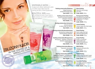9
pielęgnacja twarzyWSPANIAŁA SKÓRA –
to pewność siebie, nawet jeśli czeka
na Ciebie sesja zdjęciowa lub
casting do filmu. Jesteś doskonała!
BEAUTIFUL SKIN means
self-confidence, even if you have a
photo session or a screen audition –
you look perfect!
Peeling uniwersalny Oliwkowy
Olejek oliwkowy –
energia dla Twojej skóry.
Kod: 30207, 120 g
Peeling uniwersalny Granat
Granat stymuluje produkcję
kolagenu i elastyny.
Kod: 30206, 120 g
Peeling uniwersalny Cytrynowy
Cytryna sprawia,
że skóra staje się matowa.
Kod: 30201, 120 g
Peeling uniwersalny Brzoskwiniowy
Brzoskwinie nadają skórze
niewiarygodną miękkość.
Kod: 30208, 120 g
Peeling uniwersalny Winogronowy
Winogrona – składnik o potężnym
działaniu regenerującym
i nawilżającym.
Kod: 30205, 120 g
Peeling uniwersalny Mleczny
Poprawia i wyrównuje
kolor twarzy.
Kod: 30203, 120 g
Peeling uniwersalny Jabłkowy
Jabłko jest bogate w „odmładzające”
witaminy A, E i C.
Kod: 30209, 120 g
Peeling uniwersalny Ogórkowy
Ogórek doskonale odświeża
kolor twarzy.
Kod: 30204, 120 g
Olive Peeling
Olive Oil is the energy
your skin.
Code: 30207, 120 g
Pomegranate Peeling
Pomegranat stimulates the
production of Collagen
and Elastin.
Code: 30206, 120 g
Lemon Peeling
Lemon makes skin look matte.
Code: 30201, 120 g
Peach Peeling
Peach makes skin feel
phenomenally gentle.
Code: 30208, 120 g
Grape Peeling
Grape is a powerful
regenerative and
moisturizing element.
Code: 30205, 120 g
Milk Peeling
Improves and evens the
complexion.
Code: 30203, 120 g
Apple Peeling
Apple is enriched with “youth
granting” Vitamins A, E and C.
Code: 30209, 120 g
Cucumber Peeling
Cucumber perfectly refreshes
the complexion.
Code: 30204, 120 g
IN THE CENTRE OF A
SINGLE PICTURE
ZBLIŻONYKADR
 