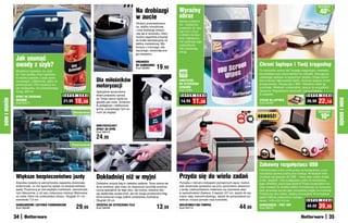 osZcZędŹ
                                                                                                        Na drobiazgi                  Wyraźny                                                                                              40%
                                                                                                        w aucie                       obraz
                                                                                                                                      Bardzo praktycz-
                                                                                                        Okulary przeciwsłonecz-       ne – wystarczy
                                                                                                        ne, telefon komórkowy         przetrzeć, by usu-
                                                                                                        i inne drobiazgi zmiesz-      nąć kurz i brud
                                                                                                        czą się w woreczku, który     z ekranu kompu-
                                                                                                        można wygodnie przypiąć       tera i telewizora,
                                                                                                        do kratki wentylacyjnej na    nie ryzykując jego
                                                                                                        tablicy rozdzielczej. Wy-     uszkodzenia.
                                                                                                        konany z mocnego, ela-        Nie zostawiają
                                                                                                        stycznego, wodoodporne-       smug.
                                                                                                        go neoprenu.
              Jak usunąć                                                                                ORGANIZER
              owady z szyb?                                                                             DO SAMOCHODU
                                                                                                        Kod 58080        19,99                                                                Chroni laptopa i Twój kręgosłup
              Wystarczy spryskać, by szyb-                                                                                                                                                    To niezwykle ważne dla Twojego kręgosłupa: niewłaści-
              ko i bez wysiłku zmyć zaschnię-                                                                                         100
                                                                                                                                      sztuk
                                                                                                                                                                                              wa postawa przy pracy bardzo mu szkodzi. Skoryguj ją,
                                                                                                                                                                                              ustawiając laptopa na wygodnym stojaku. Dzięki ażuro-
                                                                         Dla miłośników
              te resztki owadów z szyb samo-
              chodowych, reflektorów, tablic re-                                                                                      CHUSTECZKI                                              wej budowie odprowadza ciepło, chroniąc laptopa przed
              jestracyjnych. Płyn usuwa je su-
              per skutecznie, nie pozostawiając
                                                                         motoryzacji                                                  DO CZYSZCZENIA
                                                                                                                                      EKRANÓW
                                                                                                                                                                                              przegrzaniem. Obraca się o 360o. Składany, łatwo go
                                                                                                                                                                                              przenieść. Wielkość uniwersalna, pasuje do wszystkich
              smug. 500 ml                                                                                                            Kod 37841                                               laptopów. Regulowana wysokość i kąt pochylenia.
                                                                         Specjalnie opracowany
                                                   S U P E R   C E N A   skład preparatu sprawi,                                       S U P E R   C E N A                                    8 ustawień.                         S U P E R C E N A
              SPRAY DO USUWANIA
                                                                         że Twoje opony będą wy-
                                                            16,99                                                                               11,99                                                                                      22,14




                                                                                                                                                                                                                                                        DOM I OGRÓD
DOM I OGRÓD




              OWADÓW                               21,99                                                                               14,99                                                  STOJAK NA LAPTOPA                   36,90
              Kod 58377                                                  glądały jak nowe. Doskona-                                                                                           Kod 34594
                                                                         le pielęgnuje i nabłyszcza
                                                                         gumę, poprawiając tym sa-
                                                           standardowe   mym jej wygląd.                                                                                                                                                  osZcZędŹ
                                                                                                                                                                                              NOWOŚĆ!                                       10zł
                                                                         NABŁYSZCZAJąCY
                                                                         SPRAY DO OPON
                                                                         Kod 58416

                                                                         24,99
                                                         Panoramiczne




                                                                                                                                                                                              Zabawny rozgałęziacz USB
                                                                                                                                                                                              Uśmiechnięte autko umila pracę na komputerze, a jed-

                                                                                                                                      Przyda się do wielu zadań
                                                                                                                                                                                              nocześnie spełnia praktyczne funkcje. W każdym kole
              Większe bezpieczeństwo jazdy                               Dokładniej niż w myjni                                                                                               znajduje się gniazdo do USB – masz więc cztery dodat-
                                                                                                                                                                                              kowe „wejścia”. Gdy podłączasz autko do komputera,
              Szerokie lusterko w samochodzie zapewnia doskonałą         Dokładne umycie felg to niełatwe zadanie. Teraz stanie się   Pompka z różnymi rodzajami wymiennych węży i końcó-     jego reflektory zaczynają świecić! Przez szyberdach mo-
              widoczność, co ma ogromny wpływ na bezpieczeństwo          dużo prostsze, gdy masz do dyspozycji szczotkę przezna-      wek doskonale sprawdza się przy opróżnianiu akwarium    żesz wstawić do środka telefon komórkowy, bo samocho-
              jazdy. Przymocuj je nad zwykłym lusterkiem, zamontowa-     czoną specjalnie do tego celu. Jej mocne, sztywne wło-       z wody, nadmuchiwaniu materaca czy wymianie oleju       dzik sprawdza się też jako pomysłowy stojak na komórkę.
              nym fabrycznie, a od razu zobaczysz różnicę! Wykonane      sie doskonale usuwa brud, ale nie rysuje powierzchni felg,   w samochodzie! Zawiera: 2 wężyki 127 cm, wężyk do wy-   Praktyczny dla Ciebie, idealny na prezent! W komplecie
              ze szkła, które nie zniekształca obrazu. Długość 31 cm,    które wreszcie mogą zalśnić prawdziwą czystością.            miany oleju samochodowego, wężyk do pompowania po-      kabel USB do połączenia z kompu-
              szerokość 7,5 cm                                           Długość 29 cm                                                wietrza, korpus pompki oraz końcówki.                   terem. 14,8 x 8,2 x 6 cm              S U P E R C E N A
              SAMOCHODOWE LUSTERKO PANORAMICZNE
              Kod 58346                                        29,99     SZCZOTKA DO CZYSZCZENIA FELG
                                                                         Kod 58446                                       13,99        WIELOFUNKCYJNA POMPKA
                                                                                                                                      Kod 58113                                   44,99       SAMOCHODZIK - PORT USB
                                                                                                                                                                                              Kod 58678
                                                                                                                                                                                                                                  49,99    39,99
              34                                                                                                                                                                                                                                  35
 