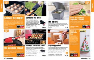 osZcZędŹ                                                                                                                                                                                                                       osZcZędŹ

               40   %
                                                                                                                                                                                                                                             30%
KUCHNIA




                                                                                                                                                                                                                                                        KUCHNIA
                                 WIelokRoTneGo	użyTku!


          Lepsza niż papier                                           Ochrona dla dłoni                                                                                                    Ręce nie nabiorą
          Ciasto upiecze się doskonale, gdy wyłożysz foremkę          Rękawice z materiału szybko się                                                                                      zapachu czosnku	
                                                                                                                              Na obierki
          podkładką wielorazowego użytku, lepszą i grubszą od         brudzą i trzeba je prać. Ta rękawica
                                                                      z gumowaną powłoką doskonale chroni                                                                                  Koniec z kłopotliwym obieraniem czosnku! Włóż ząbek
          papieru. Stosuj ją także na grillu lub patelni, by smażyć
                                                                      przed poparzeniem, a gdy się ubrudzi,                                                                                do silikonowej tuby, połóż na równej powierzchni i roluj!
          potrawy zdrowo, bez użycia tłuszczu. Możesz ją położyć
                                                                      możesz ją szybko wytrzeć do czysta.                                                                                  W ten sposób szybko usuniesz łupinkę, a Twoje ręce
          na półkę piekarnika jako osłonę przed plamami. Potem                                                                Elegancki sposób na resztki, żeby nie powodowały bała-
                                                                      Ma miękką podszewkę w stylową kratkę                                                                                 nie nabiorą zapachu czosnku.
          ją wyjmiesz i łatwo wyczyścisz!                                                                                     ganu. Wrzucaj je do pojemnika, który zajmie niewiele miej-
                                                                      i wieszaczek. Długość 31 cm                                                                                          Długość 11 cm
          40 x 33 cm                              S U P E R C E N A                                                           sca na blacie kuchennym. 19,5 x 17,5 x 13 cm                                                       S U P E R   C E N A
          PODKŁADKA DO PIECZENIA
          Kod 34545
                                               19,90    11,90         GUMOWANA RĘKAWICA DO GRILLA
                                                                      Kod 58472                                     24,99     POJEMNIK KUCHENNY (SREBRNY)
                                                                                                                              Kod 19420                                       13,00        Kod 57426    	
                                                                                                                                                                                           OBIERACZKA DO CZOSNKU
                                                                                                                                                                                                                                  9,99       6,99
           osZcZędŹ

               30%                                                                                                                                                                         Sezon na                     NOWOŚĆ!
                                                                                                                                                                                           truskawki
                                                                                                                                                                                           trwa
                                                                                                                                                                                           Oryginalny ręcznik
                                                                                                                                                                                           w kształcie stożka ma
                                                                                                                                                                                           poręczny wieszaczek,
                                                                                                                                                                                           więc możesz go powie-
                                                                                                                                                                                           sić na gałce czy innym
                                                                                                                                                                                           uchwycie szafki, by za-
                                                                                                                                                                                           wsze był pod ręką.
                                                                                                                                                                                           Ozdobiony wzorem
                                                                                                                                                                                           smakowitych truskawek.
                                                                                                                                                                                           Po rozłożeniu ma kształt
                                                                                                                                                                                           koła o średnicy 70 cm
                                                                      Szaszłyki, kurczak czy kebab?                           Naprawdę pojemne!
          Nie porysują naczyń                                         Wielofunkcyjna brytfanna z powłoką zapobiegającą
                                                                      przywieraniu ułatwi Ci przygotowanie pysznych potraw,
                                                                      od pieczonego kurczaka po
                                                                                                                              W tych praktycznych pojemnikach najlepiej przechowasz
                                                                                                                              sypkie produkty, takie jak ryż, płatki, makaron. Otwór
                                                                                                                              w pokrywce ułatwia nasypanie dokładnie takiej ilości,
          Duże, specjalnie wyprofilowane końcowki ułatwiają ob-       kebaby i szaszłyki. Zestaw zawiera:                     jakiej potrzebujesz. Jeśli akurat nie używasz pojemników,
          racanie kiełbasek i kotletów na patelni. Dzięki temu, że    brytfannę 30 x 20 x 4 cm, ruszt                         możesz je włożyć jeden w drugi. Duży 26 x 21 cm -            TRUSKAWKOWY
          są wykonane z silikonu, nie rysują powierzchni naczyń.      33 x 17,5 cm, stojak do pieczenia                       pojemność 5 l, średni 23 x 19 cm - pojemność                 RĘCZNIK KUCHENNY
          Świetne także do nakładania sałaty.
          Długość 27,5 cm
                                                                      kurczaka 11 cm i sześć metalowych
                                                                      patyczków do szaszłyków 33 cm
                                                                                                                              2,5 l, mały 18 x 14 cm - pojemność 1,2 l             3
                                                                                                                                                                                  sztukI
                                                                                                                                                                                           Kod 58765
                                                S U P E R C E N A                                                                                                                           S U P E R   C E N A
                                                                                                                              POJEMNIKI JUMBO DO PRZECHOWYWANIA
          SILIKONOWE SZCZYPCE
          Kod 58578
                                               19,99    13,99         BRYTFANNA DO PIECZENIA 4 W 1
                                                                      Kod 58478                                     49,99     I DOZOWANIA PRODUKTÓW SPOŻYWCZYCH
                                                                                                                              Kod 58483                                       49,99         17,99    13,99
          14                                                                                                                                                                                                                                       15
 