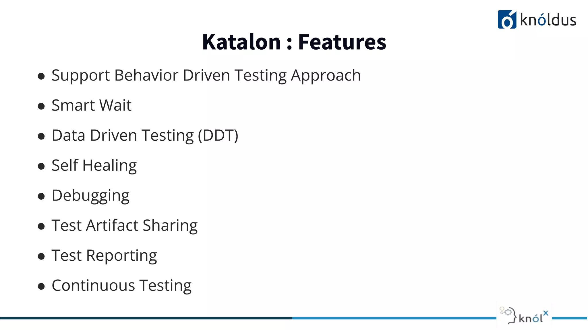 Katalon : Features
● Support Behavior Driven Testing Approach
● Smart Wait
● Data Driven Testing (DDT)
● Self Healing
● Debugging
● Test Artifact Sharing
● Test Reporting
● Continuous Testing
 