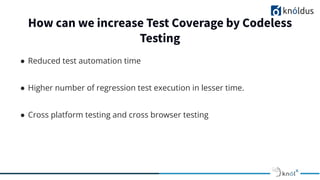 How can we increase Test Coverage by Codeless
Testing
● Reduced test automation time
● Higher number of regression test execution in lesser time.
● Cross platform testing and cross browser testing
 