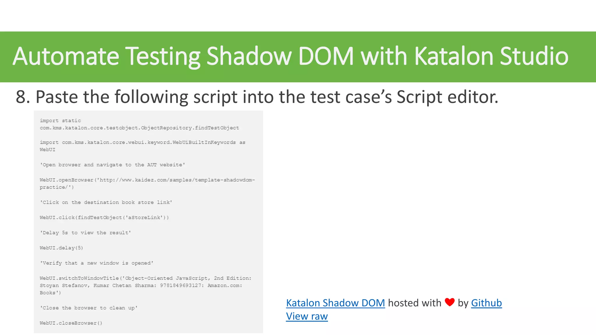 Automate Testing Shadow DOM with Katalon Studio
8. Paste the following script into the test case’s Script editor.
Katalon Shadow DOM hosted with ❤ by Github
View raw
 