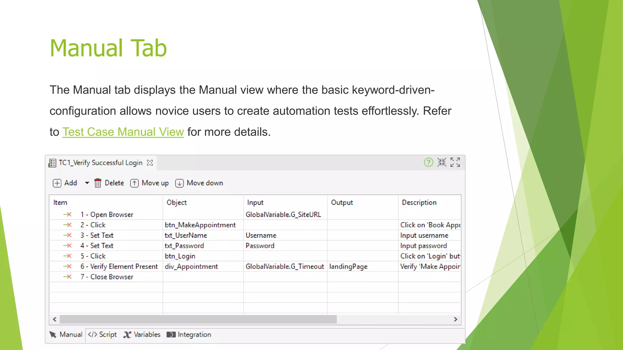 Manual Tab
The Manual tab displays the Manual view where the basic keyword-driven-
configuration allows novice users to create automation tests effortlessly. Refer
to Test Case Manual View for more details.
 