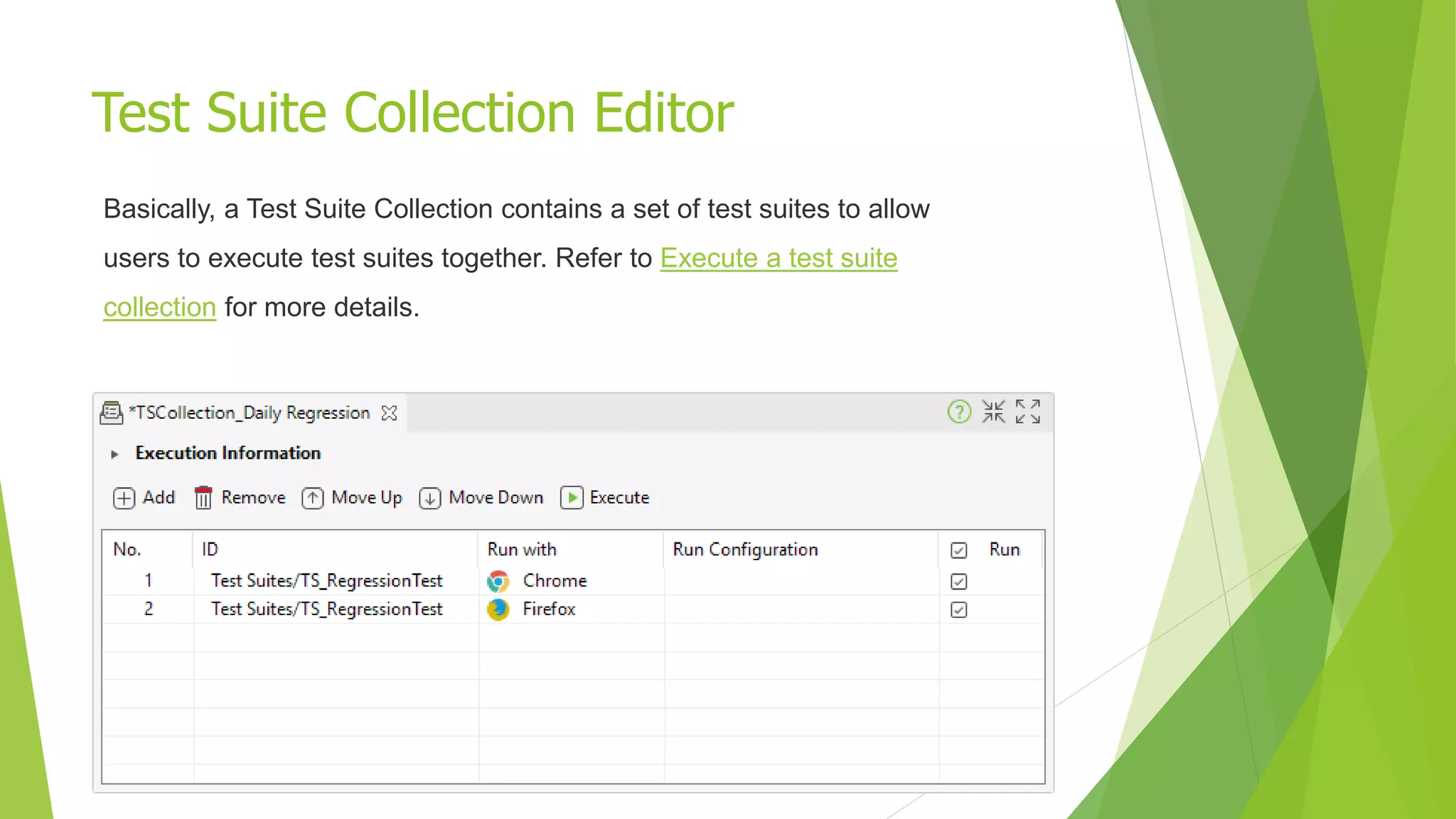 Test Suite Collection Editor
Basically, a Test Suite Collection contains a set of test suites to allow
users to execute test suites together. Refer to Execute a test suite
collection for more details.
 
