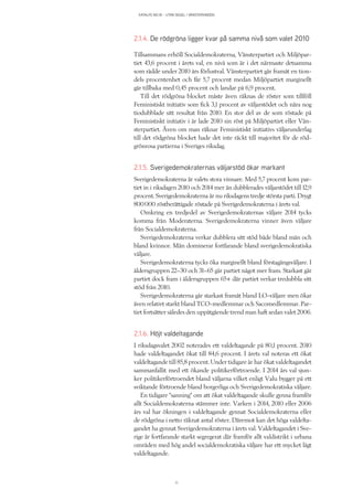 KATALYS NO:18 – UTAN SEGEL I VÄNSTERVINDEN
11
2.1.4. De rödgröna ligger kvar på samma nivå som valet 2010
Tillsammans erhöll Socialdemokraterna, Vänsterpartiet och Miljöpar-
tiet 43,6 procent i årets val, en nivå som är i det närmaste detsamma
som rådde under 2010 års förlustval. Vänsterpartiet går framåt en tion-
dels procentenhet och får 5,7 procent medan Miljöpartiet marginellt
går tillbaka med 0,45 procent och landar på 6,9 procent.
Till det rödgröna blocket måste även räknas de röster som tillföll
Feministiskt initiativ som fick 3,1 procent av väljarstödet och nära nog
tiodubblade sitt resultat från 2010. En stor del av de som röstade på
Feministiskt initiativ i år lade 2010 sin röst på Miljöpartiet eller Vän-
sterpartiet. Även om man räknar Feministiskt initiativs väljarunderlag
till det rödgröna blocket hade det inte räckt till majoritet för de röd-
grönrosa partierna i Sveriges riksdag.
2.1.5. Sverigedemokraternas väljarstöd ökar markant
Sverigedemokraterna är valets stora vinnare. Med 5,7 procent kom par-
tiet in i riksdagen 2010 och 2014 mer än dubblerades väljarstödet till 12,9
procent. Sverigedemokraterna är nu riksdagens tredje största parti. Drygt
800 000 röstberättigade röstade på Sverigedemokraterna i årets val.
Omkring en tredjedel av Sverigedemokraternas väljare 2014 tycks
komma från Moderaterna. Sverigedemokraterna vinner även väljare
från Socialdemokraterna.
Sverigedemokraterna verkar dubblera sitt stöd både bland män och
bland kvinnor. Män dominerar fortfarande bland sverigedemokratiska
väljare.
Sverigedemokraterna tycks öka marginellt bland förstagångsväljare. I
åldersgruppen 22–30 och 31–65 går partiet något mer fram. Starkast går
partiet dock fram i åldersgruppen 65+ där partiet verkar tredubbla sitt
stöd från 2010.
Sverigedemokraterna går starkast framåt bland LO-väljare men ökar
även relativt starkt bland TCO-medlemmar och Sacomedlemmar. Par-
tiet fortsätter således den uppåtgående trend man haft sedan valet 2006.
2.1.6. Höjt valdeltagande
I riksdagsvalet 2002 noterades ett valdeltagande på 80,1 procent. 2010
hade valdeltagandet ökat till 84,6 procent. I årets val noteras ett ökat
valdeltagande till 85,8 procent. Under tidigare år har ökat valdeltagandet
sammanfallit med ett ökande politikerförtroende. I 2014 års val sjun-
ker politikerförtroendet bland väljarna vilket enligt Valu bygger på ett
sviktande förtroende bland borgerliga och Sverigedemokratiska väljare.
En tidigare ”sanning” om att ökat valdeltagande skulle gynna framför
allt Socialdemokraterna stämmer inte. Varken i 2014, 2010 eller 2006
års val har ökningen i valdeltagande gynnat Socialdemokraterna eller
de rödgröna i netto räknat antal röster. Däremot kan det höga valdelta-
gandet ha gynnat Sverigedemokraterna i årets val. Valdeltagandet i Sve-
rige är fortfarande starkt segregerat där framför allt valdistrikt i urbana
områden med hög andel socialdemokratiska väljare har ett mycket lågt
valdeltagande.
 