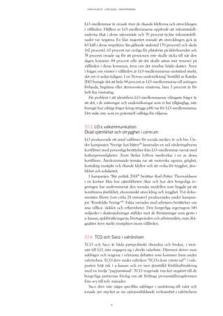 KATALYS NO:18 – UTAN SEGEL I VÄNSTERVINDEN
19
LO-medlemmar är oroade över de ökande klyftorna och utvecklingen
i välfärden. Hälften av LO-medlemmarna upplevde att inkomstskill-
naderna ökat i deras närområde och 70 procent tyckte inkomstskill-
nader var negativa. En klar majoritet svarade att utvecklingen gick år
fel håll i deras respektive län gällande sjukvård (70 procent) och skola
(62 procent). 63 procent var oroliga för platsbrist på äldreboendet och
78 procent oroade sig för att pensionen inte skulle räcka till när den
dagen kommer. 84 procent ville att det skulle satsas mer resurser på
välfärden i deras kommun, även om det innebar höjda skatter. Även
i frågan om vinster i välfärden är LO-medlemmarnas motstånd starkt,
det vet vi sedan tidigare. I en Novus-undersökning7
beställd av Katalys
2013 framgår det att hela 94 procent av LO-medlemmarna vill antingen
förbjuda, begränsa eller återinvestera vinsterna, bara 3 procent är för
helt fria vinstuttag.
Ett problem i att identifiera LO-medlemmarnas viktigaste frågor är
att det, i de mätningar och undersökningar som vi har tillgängliga, inte
framgår hur viktiga frågor kring otrygga jobb var för LO-medlemmarna.
Det mäts inte som en potentiell valfråga för väljarna.
3.1.3. LO:s valkommunikation:
Ökad ojämlikhet och otrygghet i centrum
LO producerade ett antal valfilmer för sociala medier, tv och bio. Un-
der kampanjen ”Sverige kan bättre”8
lanserades en rad värderingsburna
kortfilmer med personliga berättelser från LO-medlemmar varvat med
kulturpersonligheter. Även Stefan Löfven medverkar i en av dessa
kortfilmer. Återkommande temata var att motverka egoism, girighet,
kortsiktig vinstjakt och ökande klyftor och att verka för trygghet, jäm-
likhet och solidaritet.
I kampanjen ”Byt politik 2014”9
berättar Karl-Petter Thorwaldsson
i en kortare film hur ojämlikheten ökar och hur den borgerliga re-
geringen har underminerat den svenska modellen som byggde på att
kombinera jämlikhet, ekonomiskt utveckling och trygghet. Två doku-
mentära filmer (om cirka 24 minuter) producerades under kampan-
jen ”Reinfeldts Sverige”10
. Fakta varvades med arbetares berättelser om
sina villkor, rädslor och erfarenheter. Den borgerliga regeringens 140
miljarder i skattesänkningar ställdes mot de försämringar som gjorts i
a-kassan, sjukförsäkringarna, företagsvården och arbetsmiljön, man ifrå-
gasätter även starkt vinstjakten inom välfärden.
3.1.4. TCO och Saco i valrörelsen
TCO och Saco är båda partipolitiskt obundna och brukar, i mot-
sats till LO, inte engagera sig i direkt valarbete. Däremot driver man
sakfrågor och reagerar i relevanta debatter som kommer fram under
valrörelsen. TCO drev under rubriken ”TCO:s krav i årets val”11
i vals-
purten höjt tak i a-kassan och en mer jämställd föräldraförsäkring
med en tredje ”pappamånad”. TCO reagerade mycket negativt till de
borgerliga partiernas förslag om att förlänga provanställningsformen
från sex till tolv månader.
Saco drev inte några specifika sakfrågor i anslutning till valet och
tonade ner mycket av sin opinionsbildande verksamhet i valrörelsens
 