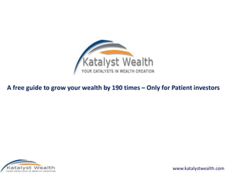 A free guide to grow your wealth by 190 times – Only for Patient investors




                                                         www.katalystwealth.com
 