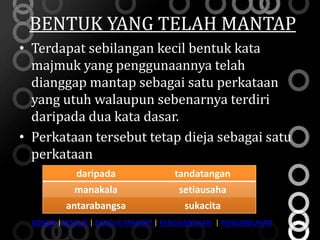 BENTUK YANG TELAH MANTAP
• Terdapat sebilangan kecil bentuk kata
  majmuk yang penggunaannya telah
  dianggap mantap sebagai satu perkataan
  yang utuh walaupun sebenarnya terdiri
  daripada dua kata dasar.
• Perkataan tersebut tetap dieja sebagai satu
  perkataan
            daripada               tandatangan
            manakala                setiausaha
          antarabangsa               sukacita
  KONSEP|BENTUK | BENTUK MANTAP | PENGGANDAAN | PENGIMBUHAN
 