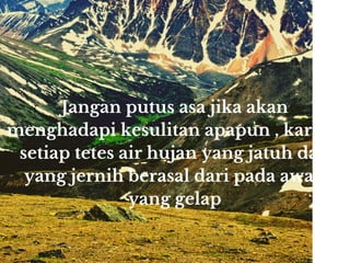 Jangan putus asa jika akan
menghadapi kesulitan apapun , karena
setiap tetes air hujan yang jatuh dan
yang jernih berasal dari pada awan
yang gelap
 