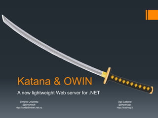 Katana & OWIN
A new lightweight Web server for .NET
Simone Chiaretta
@simonech
http://codeclimber.net.nz
Ugo Lattanzi
@imperugo
http://tostring.it
 