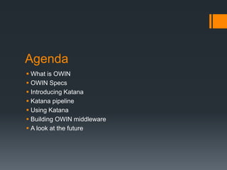 Agenda
 What is OWIN
 OWIN Specs
 Introducing Katana
 Katana pipeline
 Using Katana
 Building OWIN middleware
 A lo...