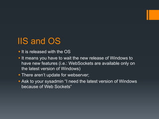 IIS and OS
 It is released with the OS
 It means you have to wait the new release of Windows to
have new features (i.e.:...