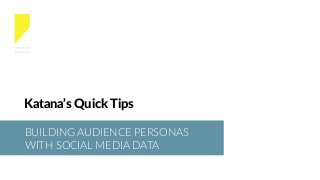 BUILDING AUDIENCE PERSONAS
WITH SOCIAL MEDIA DATA
Katana’s Quick Tips
 
